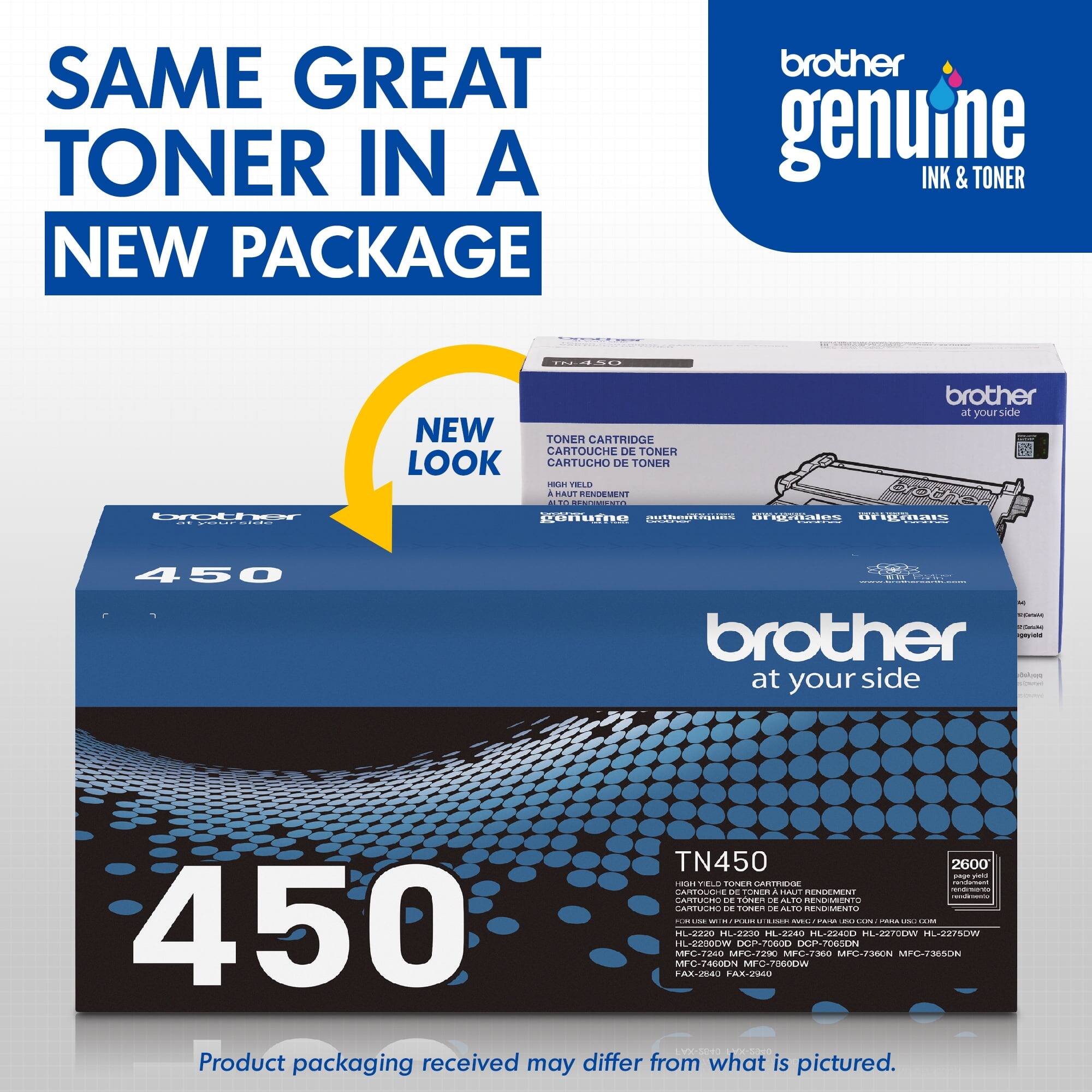 SAME GREAT TONER IN A NEW PACKAGE brother genuine INK & TONER 450 brother at your side NEW TONER CARTRIDGE CARTOUCHE DE TONER LOOK CARTUCHO DE TONER HIGH YIELD CARTUCHO DE TONER A FAUT RENDEMENT VA 2600 brother at your side TN450 brother at your side TN450 2600 I p FRLH FELD nn GARTPARE d CARTIA - TEn & ISAUIT RENSEMENT CARTULNO DE TOEn DE ALTO RENESSENT CARTULA . Eunen D ALTO RENLMENTO - SEm i - - ECCCH CCE 450 MP-/240 HL-22000W 1E-270 FAL-ma WC-Z8G0DN # A ME-IEE DOP-70600 MFC-7OBOD F-4 MP-280 DOP-PESSON HL-2240D MFC-7360N HL-227DEAN MPC-7364ON Product packaging received may differ from what is pictured.