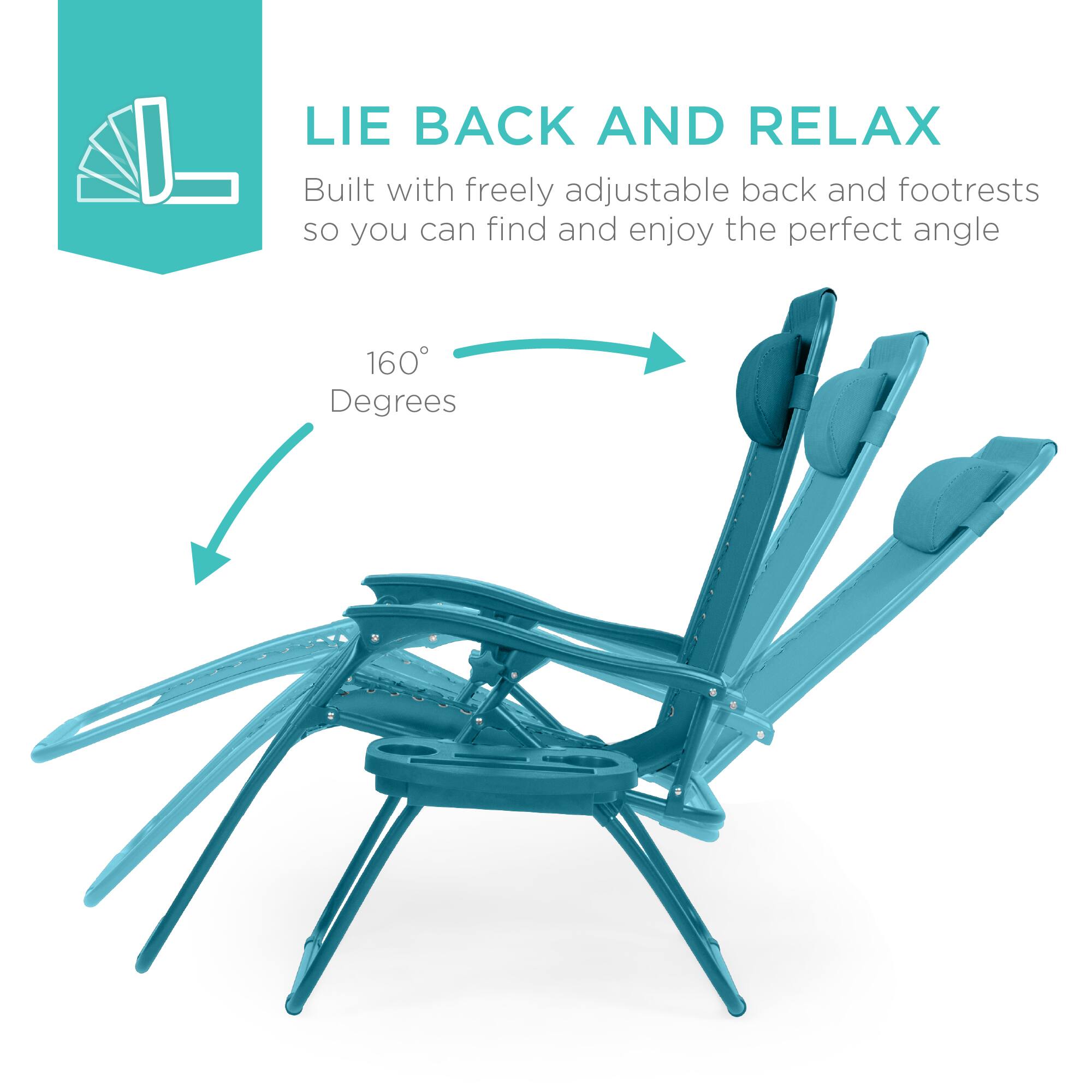 LIE BACK AND RELAX  
Built with freely adjustable back and footrests so you can find and enjoy the perfect angle  
160° Degrees