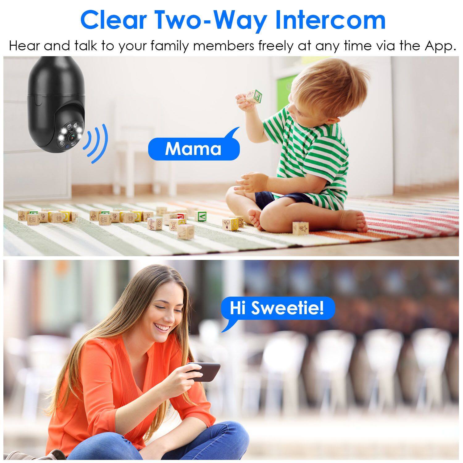 Clear Two-Way Intercom  
Hear and talk to your family members freely at any time via the App.  

Mama  
Hi Sweetie!