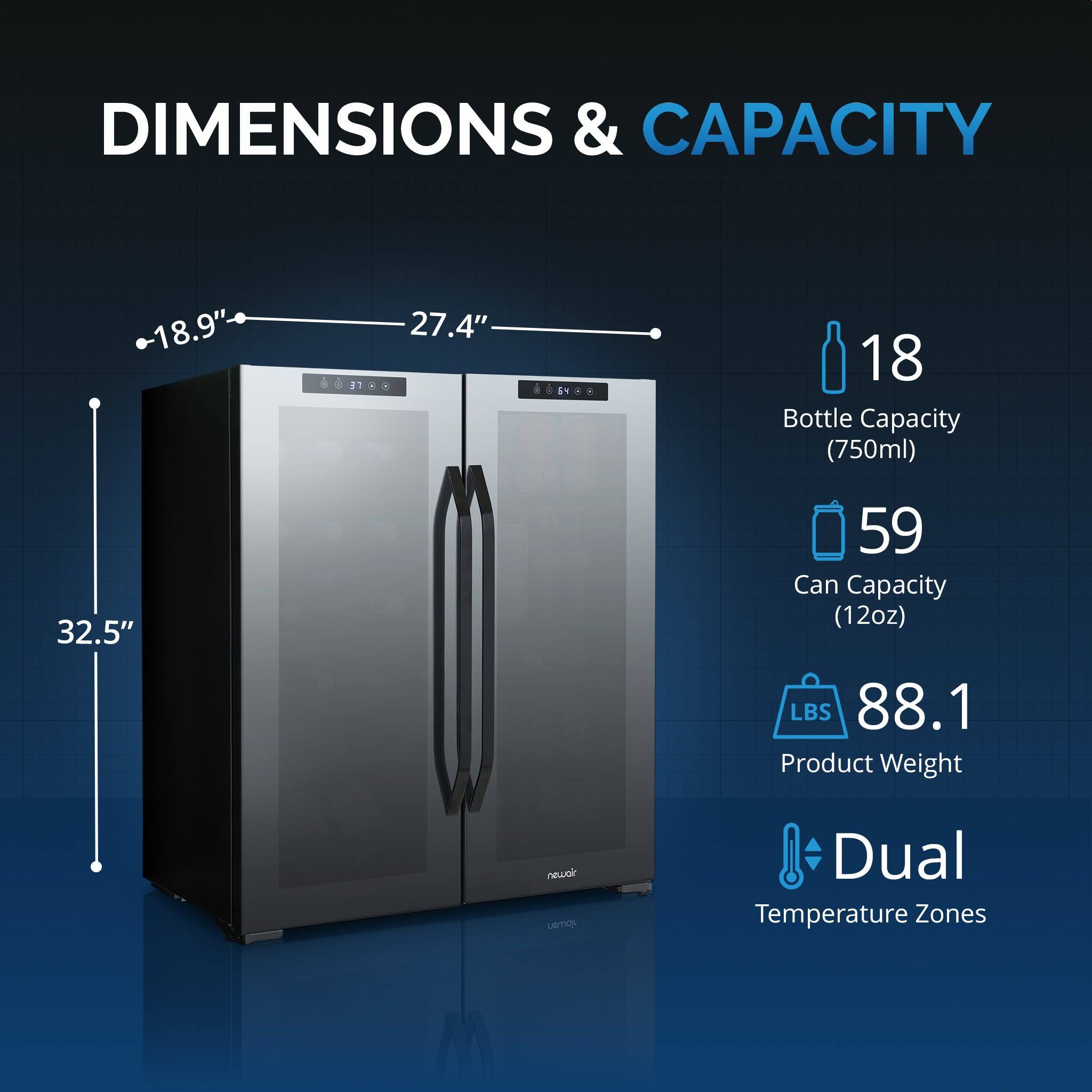 DIMENSIONS & CAPACITY

- 18.9" (Height)
- 27.4" (Width)
- 32.5" (Depth)

- 18 Bottle Capacity (750ml)
- 59 Can Capacity (12oz)
- 88.1 lbs Product Weight

- Dual Temperature Zones