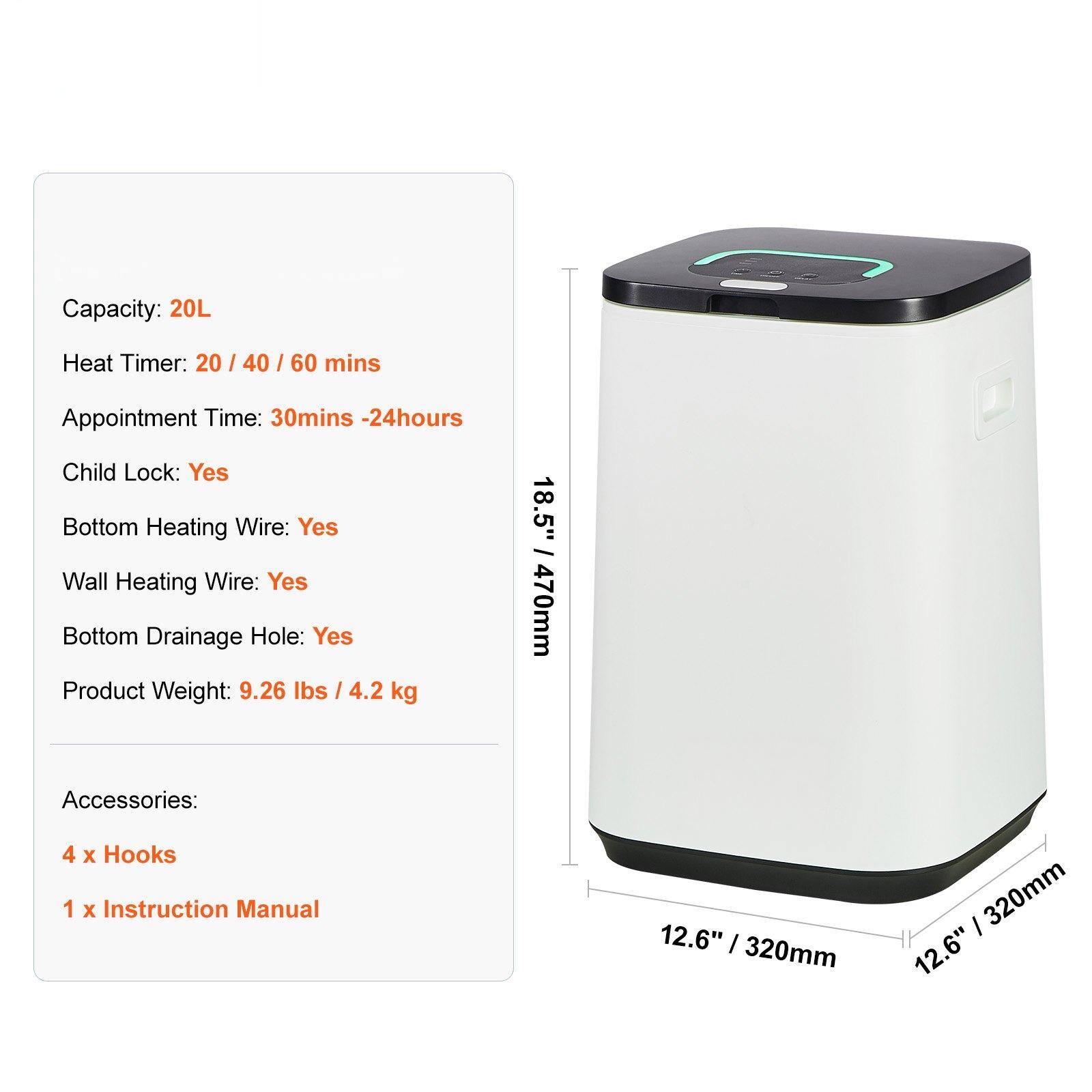 Capacity: 20L  
Heat Timer: 20 / 40 / 60 mins  
Appointment Time: 30mins - 24hours  
Child Lock: Yes  
Bottom Heating Wire: Yes  
Wall Heating Wire: Yes  
Bottom Drainage Hole: Yes  
Product Weight: 9.26 lbs / 4.2 kg  

Accessories:  
4 x Hooks  
1 x Instruction Manual  

Dimensions:  
Height: 18.5" / 470mm  
Width: 12.6" / 320mm  
Depth: 12.6" / 320mm
