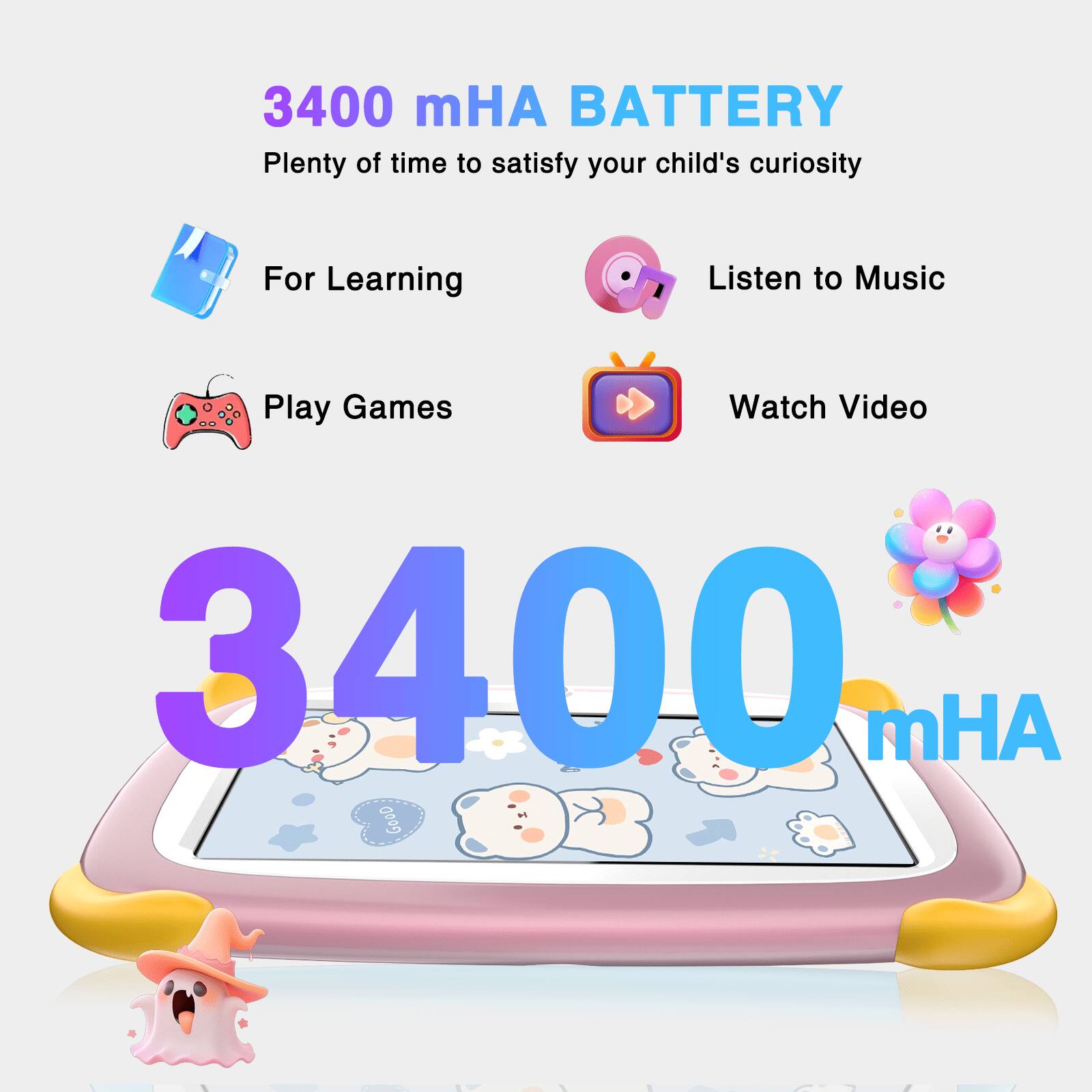3400 mHA BATTERY
Plenty of time to satisfy your child's curiosity
For Learning
Listen to Music
Play Games
Watch Video
3400 mHA