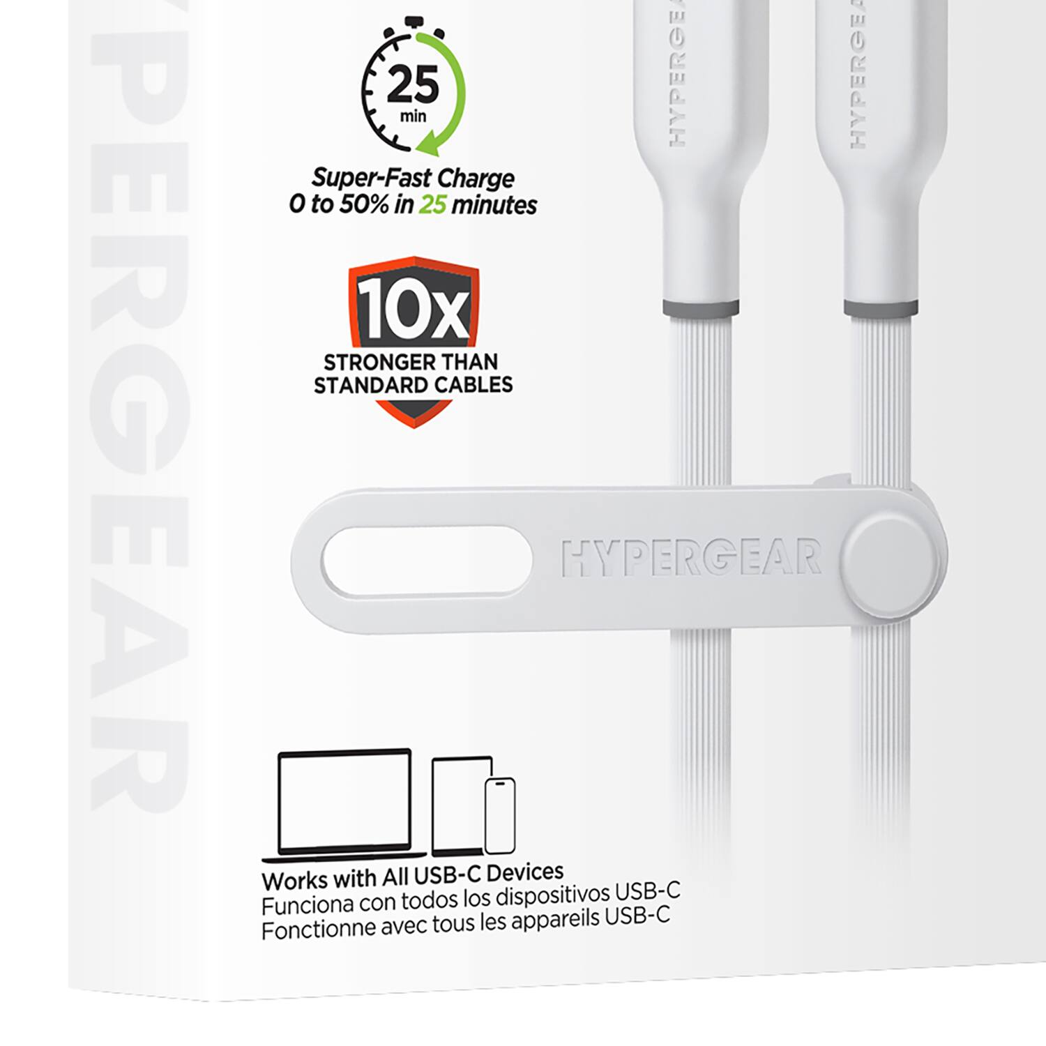 Sure, here is the corrected and grouped text from the image:

---

**HYPERGEAR**

- **25 min**  
  Super-Fast Charge  
  0 to 50% in 25 minutes

- **10x**  
  STRONGER THAN STANDARD CABLES

- Works with All USB-C Devices  
  Funciona con todos los dispositivos USB-C  
  Fonctionne avec tous les appareils USB-C

---

**HYPERGEAR**  
Works with All USB-C Devices  
Funciona con todos los dispositivos USB-C  
Fonctionne avec tous les appareils USB-C