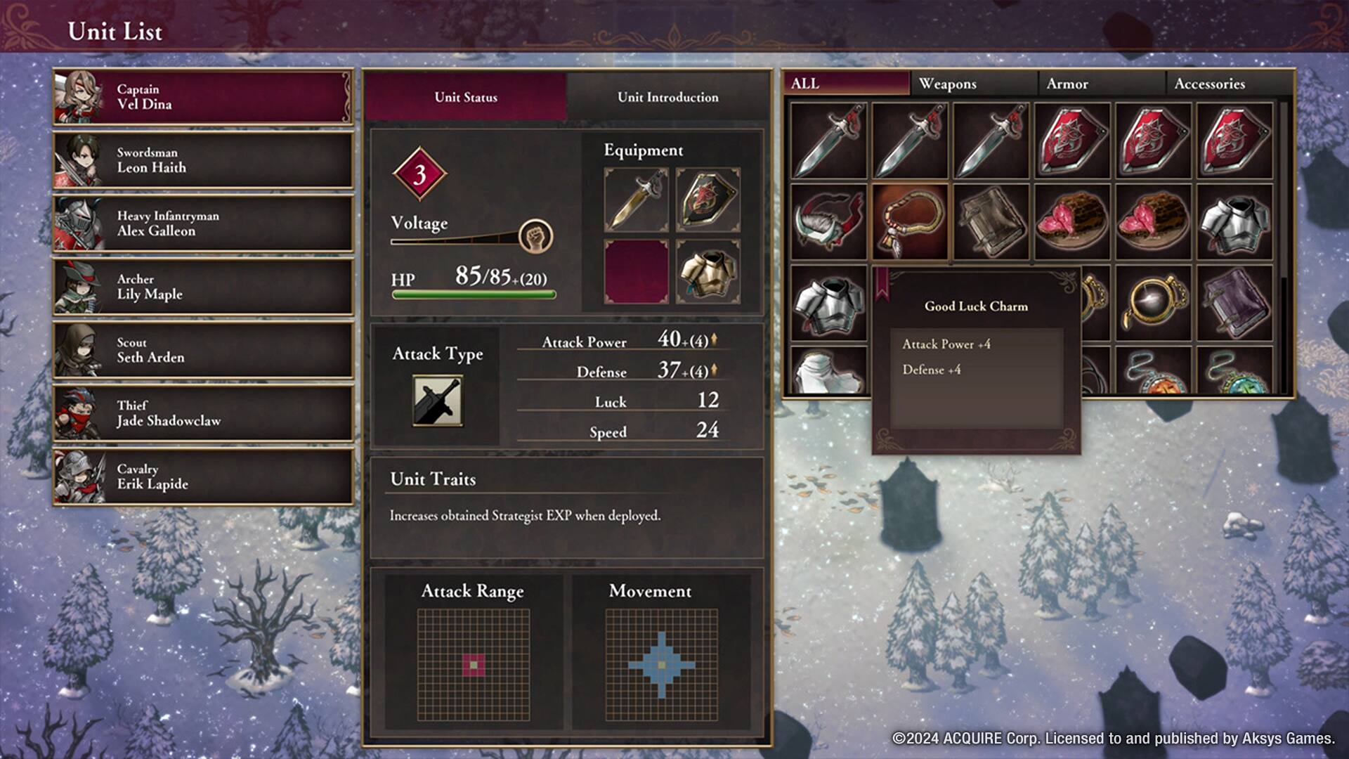 **Unit List**

- Captain Vel Dina
- Swordsman Leon Haith
- Heavy Infantryman Alex Galleon
- Archer Lily Maple
- Scout Seth Arden
- Thief Jade Shadowclaw
- Cavalry Erik Lapide

**Unit Status**

- **HP:** 85/85 (20)
- **Attack Type:** Attack Power 40+(4)
- **Defense:** 37(4)
- **Luck:** 12
- **Speed:** 24

**Unit Traits**

- Increases obtained Strategist EXP when deployed.

**Attack Range**

**Movement**

**Unit Introduction**

- **Equipment:** Voltage

**Accessories**

- **Good Luck Charm**
  - Attack Power +4
  - Defense +4

**ALL Weapons Armor Accessories**

©2024 ACQUIRE Corp. Licensed to and published by Aksys Games.