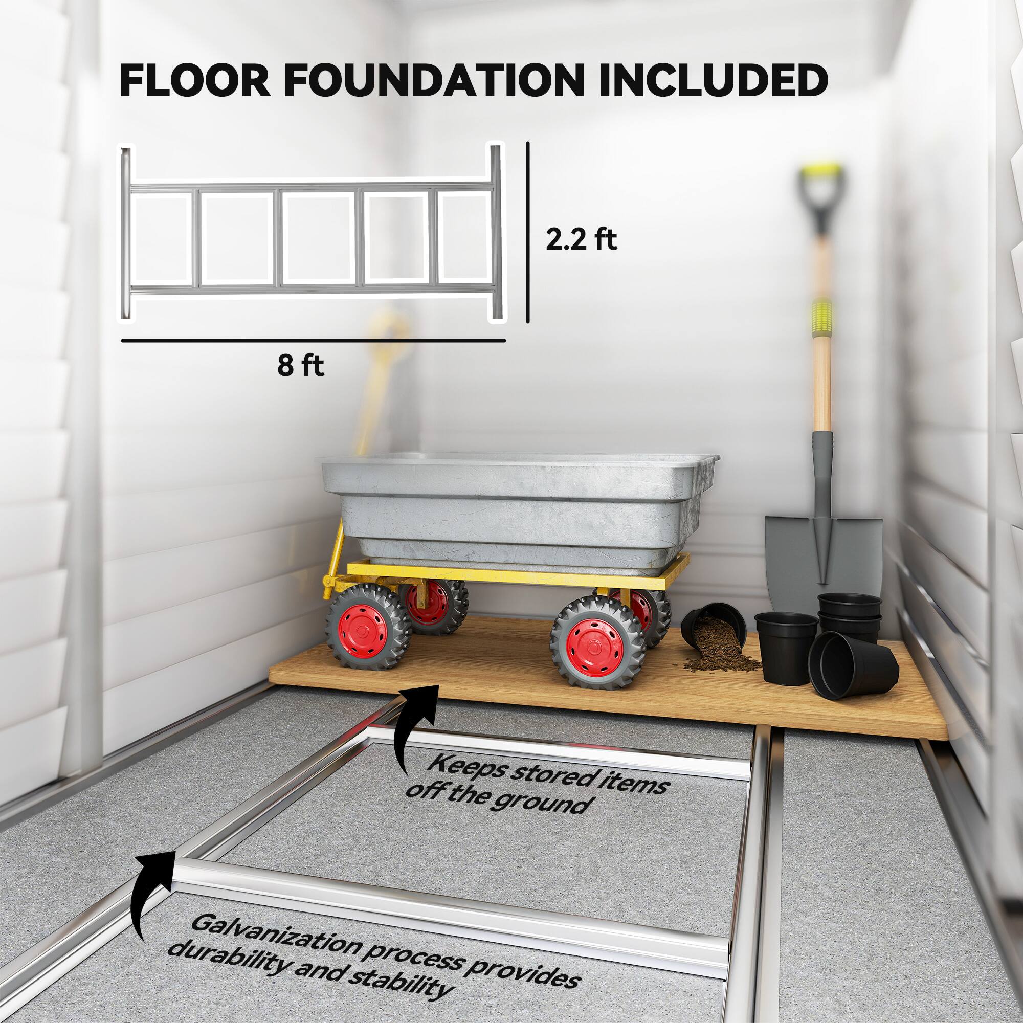 FLOOR FOUNDATION INCLUDED

2.2 ft  
8 ft

Keeps stored items off the ground

Galvanization process provides durability and stability