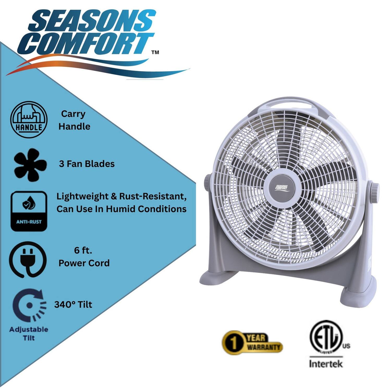 SEASONS COMFORT™

- Carry Handle
- 3 Fan Blades
- Lightweight & Rust-Resistant, Can Use In Humid Conditions
- 6 ft. Power Cord
- 340° Tilt Adjustable Tilt

1 YEAR WARRANTY

ETL US Intertek