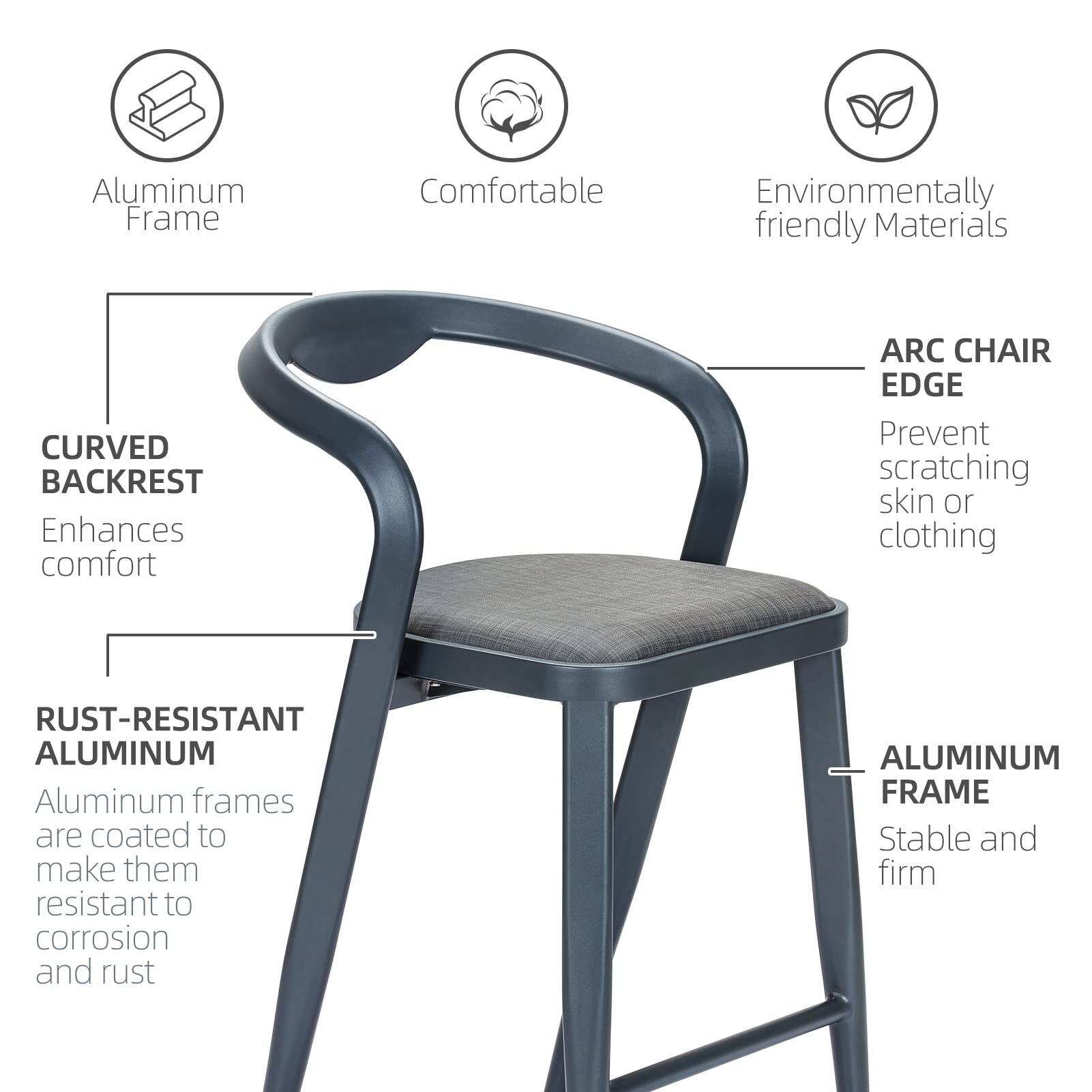 - Aluminum Frame
- Comfortable
- Environmentally friendly Materials
- CURVED BACKREST Enhances comfort
- ARC CHAIR EDGE Prevent scratching skin or clothing
- RUST-RESISTANT ALUMINUM Aluminum frames are coated to make them resistant to corrosion and rust
- ALUMINUM FRAME Stable and firm