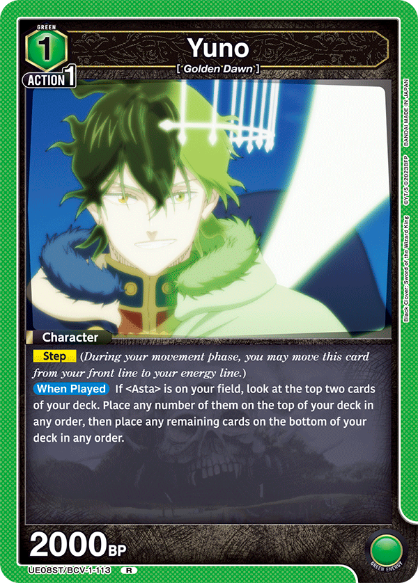 GREEN 1 Yuno [Golden Dawn]  
ACTION 1  
Character  
Step (During your movement phase, you may move this card from your front line to your energy line.)  
When Played If <Asta> is on your field, look at the top two cards of your deck. Place any number of them on the top of your deck in any order, then place any remaining cards on the bottom of your deck in any order.  

2000 BP  

JAPAN MADE IN BANDAI 2023BFP CYT/S  
King Wizard the of Sword Clover: Black 2000BP UE08ST/BCV-1-113 R  
GREEN ENERGY