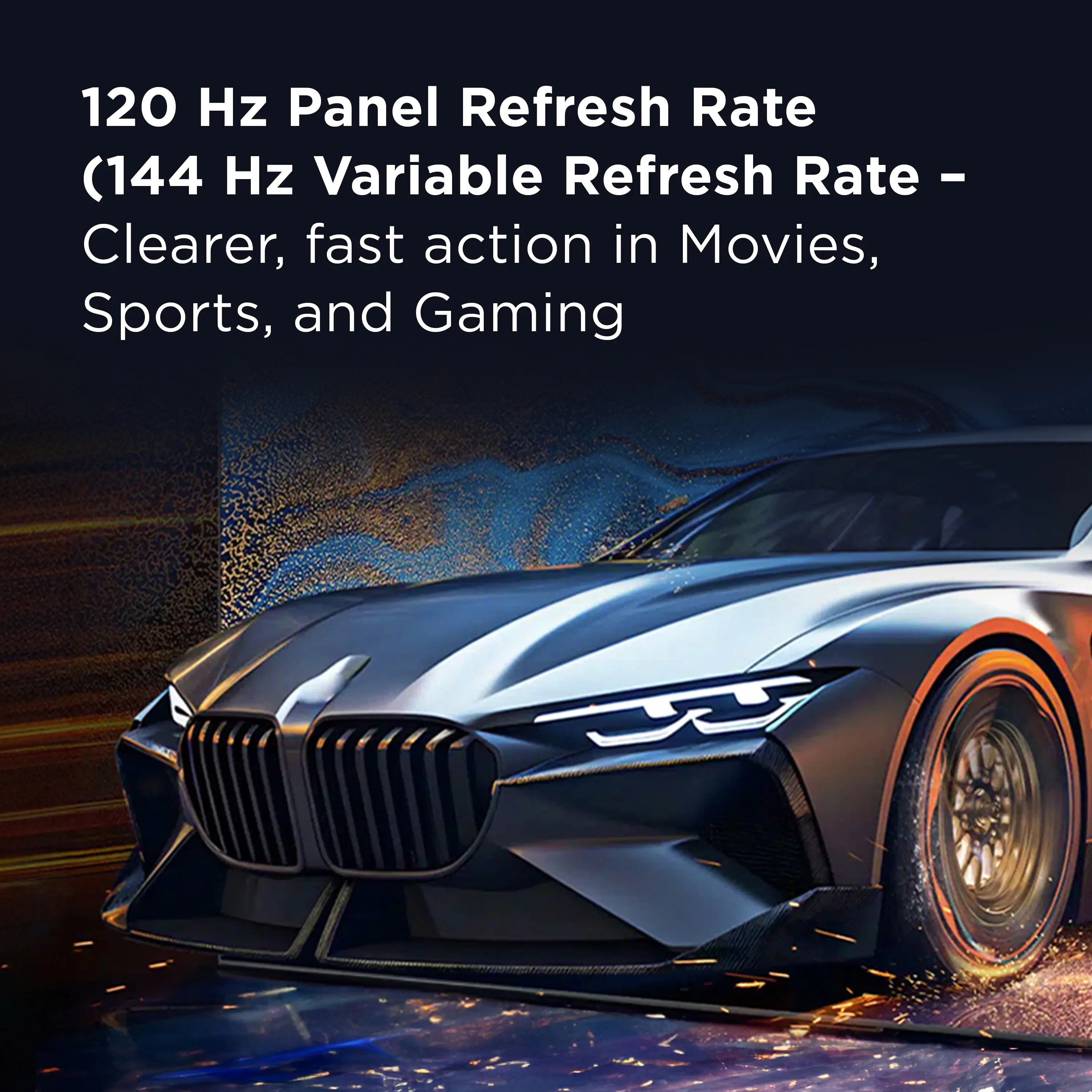 120 Hz Panel Refresh Rate (144 Hz Variable Refresh Rate - Clearer, fast action in Movies, Sports, and Gaming)