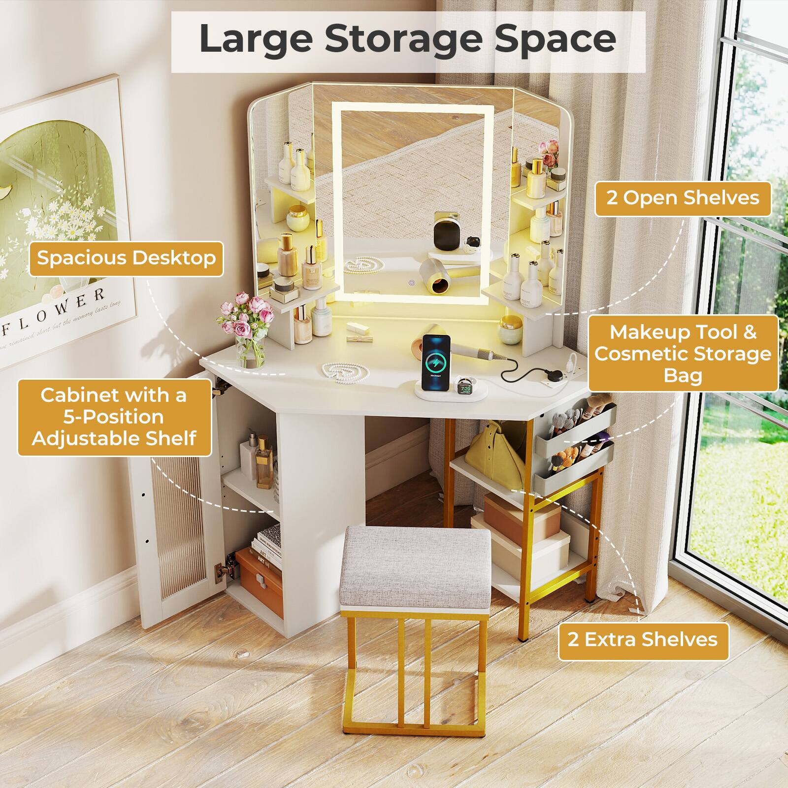 Large Storage Space  
- Spacious Desktop  
- Cabinet with a 5-Position Adjustable Shelf  
- 2 Open Shelves  
- Makeup Tool & Cosmetic Storage Bag  
- 2 Extra Shelves