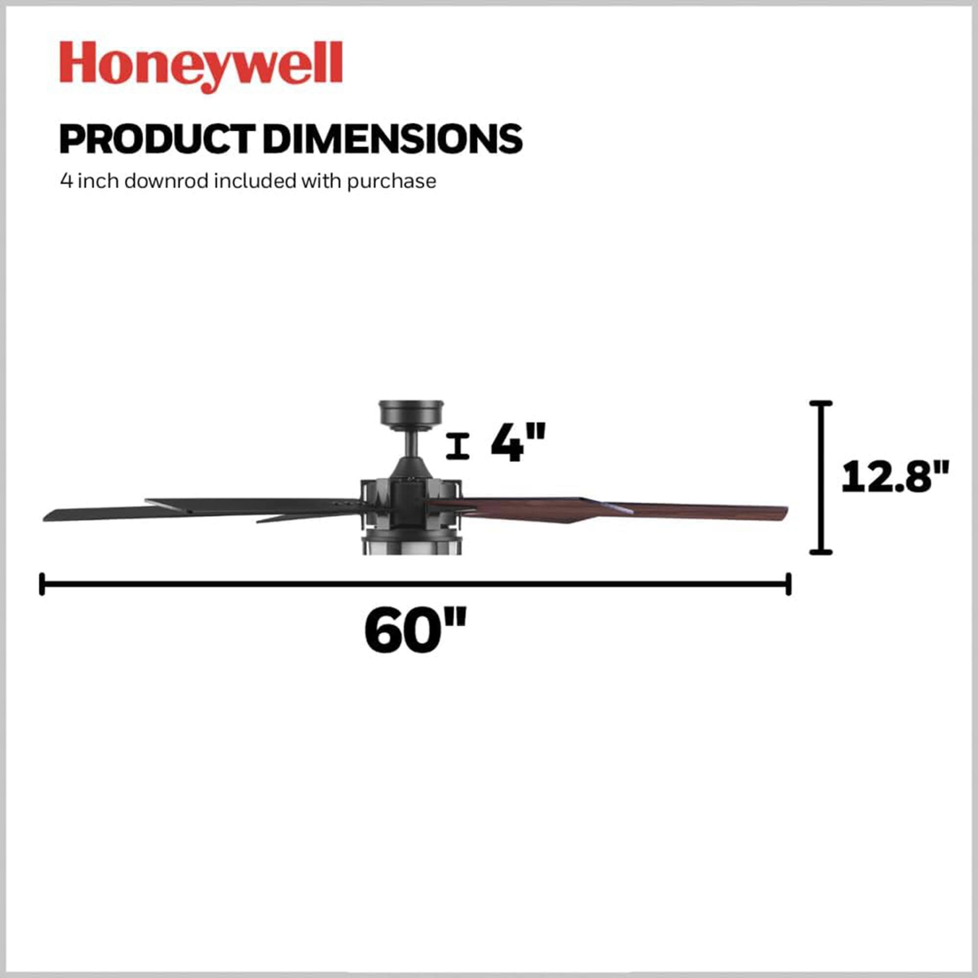 Honeywell  
PRODUCT DIMENSIONS  
4 inch downrod included with purchase  

4"  
12.8"  
60"