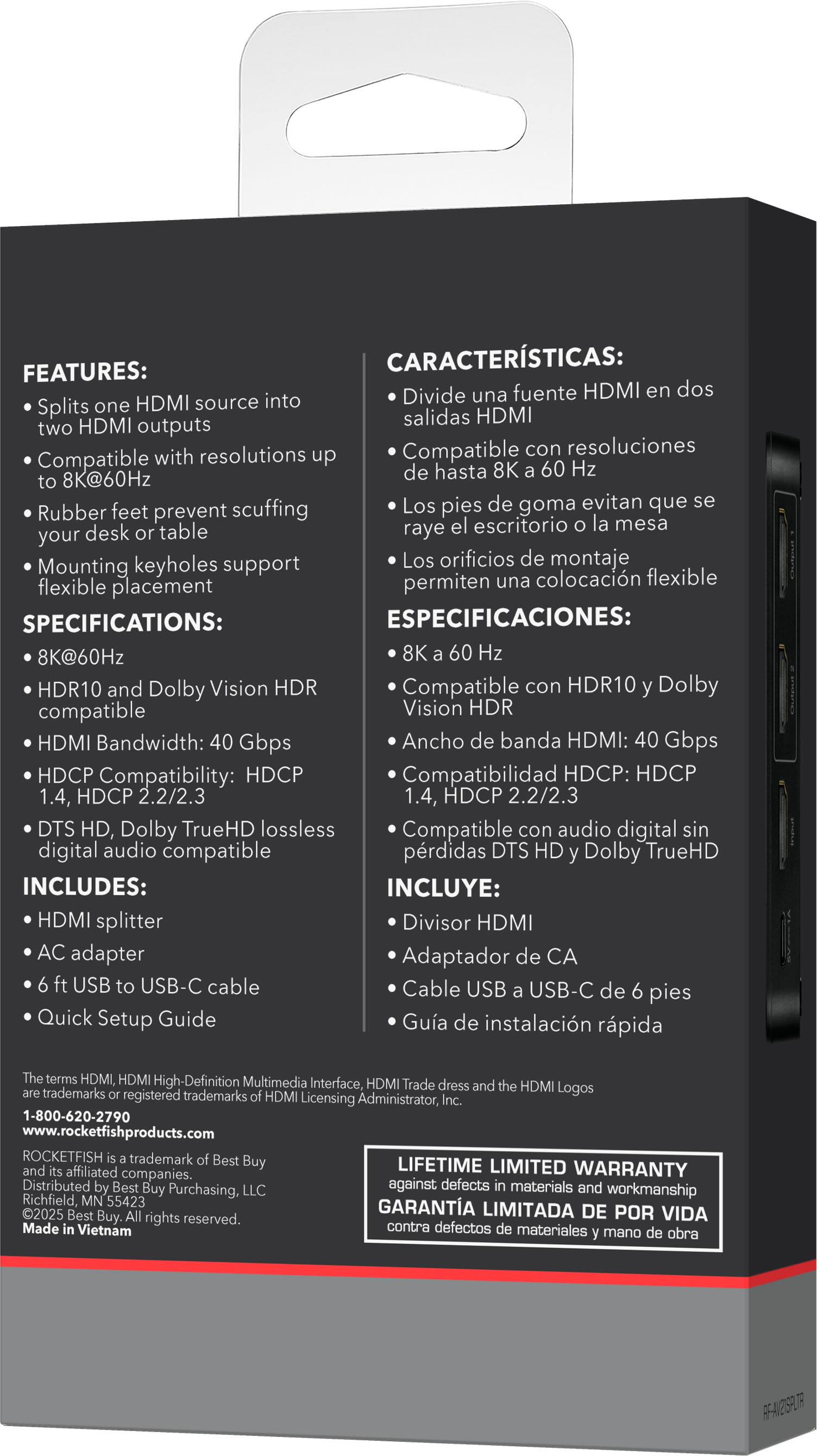**FEATURES:**

- Splits one HDMI source into two HDMI outputs
- Compatible with resolutions up to 8K@60Hz
- Rubber feet prevent scratching your desk or table
- Mounting keyholes support flexible placement

**SPECIFICATIONS:**

- 8K@60Hz
- HDR10 and Dolby Vision HDR Compatible
- HDMI Bandwidth: 40 Gbps
- HDCP Compatibility: HDCP 1.4, HDCP 2.2/2.3
- DTS HD, Dolby TrueHD lossless compatible

**INCLUDES:**

- HDMI splitter
- AC adapter
- 6 ft USB to USB-C cable
- Quick Setup Guide

**CARACTERÍSTICAS:**

- Divide una fuente HDMI en dos salidas HDMI
- Compatible con resoluciones de hasta 8K a 60 Hz
- Los pies de goma evitan que raye el escritorio o la mesa
- Los orificios de montaje permiten una colocación flexible

**ESPECIFICACIONES:**

- 8K a 60 Hz
- Compatible con HDR10 y Dolby Vision HDR
- Ancho de banda HDMI