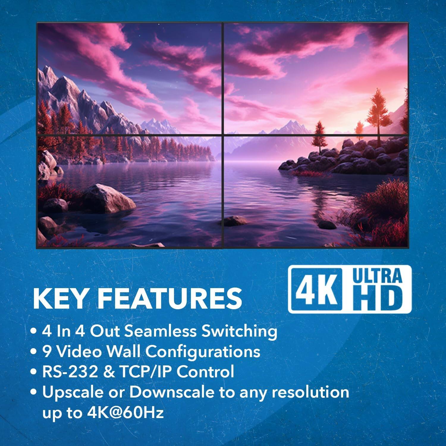 ULTRA 4K HD

KEY FEATURES
- 4 In 4 Out Seamless Switching
- 9 Video Wall Configurations
- RS-232 & TCP/IP Control
- Upscale or Downscale to any resolution up to 4K@60Hz