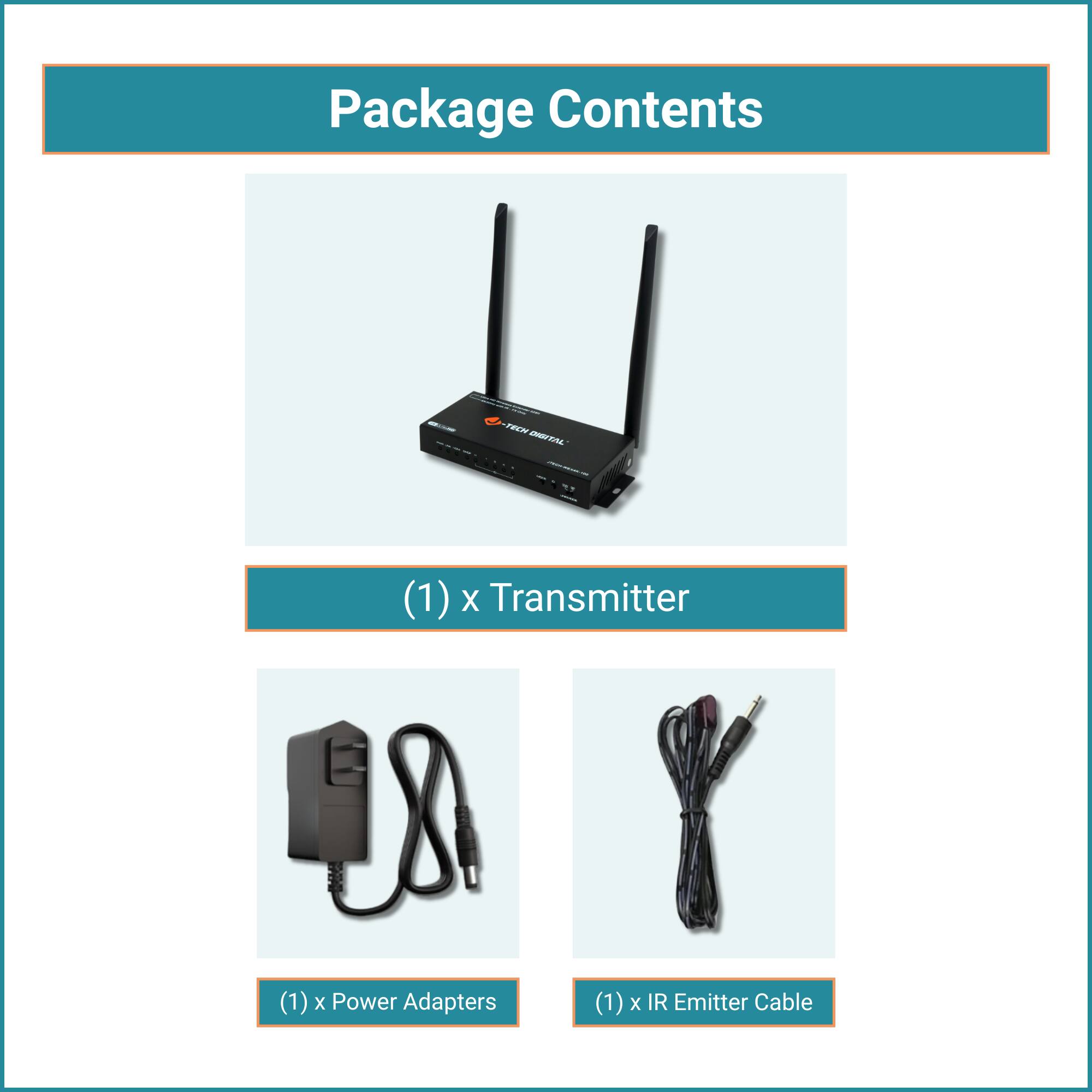 Package Contents

- (1) x Transmitter
- (1) x Power Adapters
- (1) x IR Emitter Cable