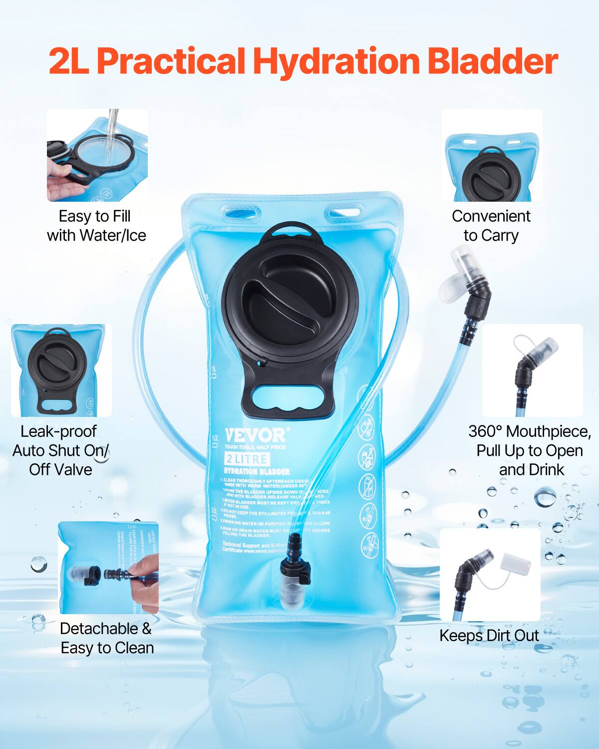 2L Practical Hydration Bladder

- Easy to Fill with Water/Ice
- Convenient to Carry
- Leak-proof Auto Shut On/Off Valve
- Detachable & Easy to Clean
- 360° Mouthpiece, Pull Up to Open and Drink
- Keeps Dirt Out

VEVOR TOUGH TOOLS HALF PRICE 2LITRE HYDRATION BLADDER CLEAR THOROUGHLY AFTERCARE CSAU - 1TE m PATERCUNGE 1 1m FE BLASDER uPSIE eorves e CIDE - ITH VALV MO BLARCEECL AE CAA FRC0M PLADOCA BUST .. .... - .A.. + NO . FHE 150 egT UF KEEF TRE STLWATERFO PAS - mUar mATER - rURTIEEW - ALLUM LAA -n -A  RErOR ... MUE PLL THE BLANCER Technical Support and 1 wen Certificato