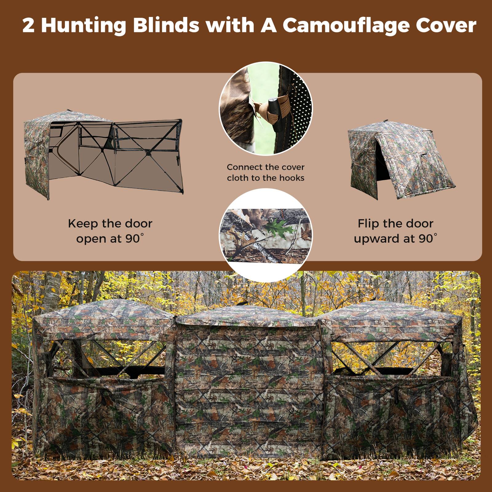 2 Hunting Blinds with A Camouflage Cover

- Keep the door open at 90°
- Connect the cover cloth to the hooks
- Flip the door upward at 90°