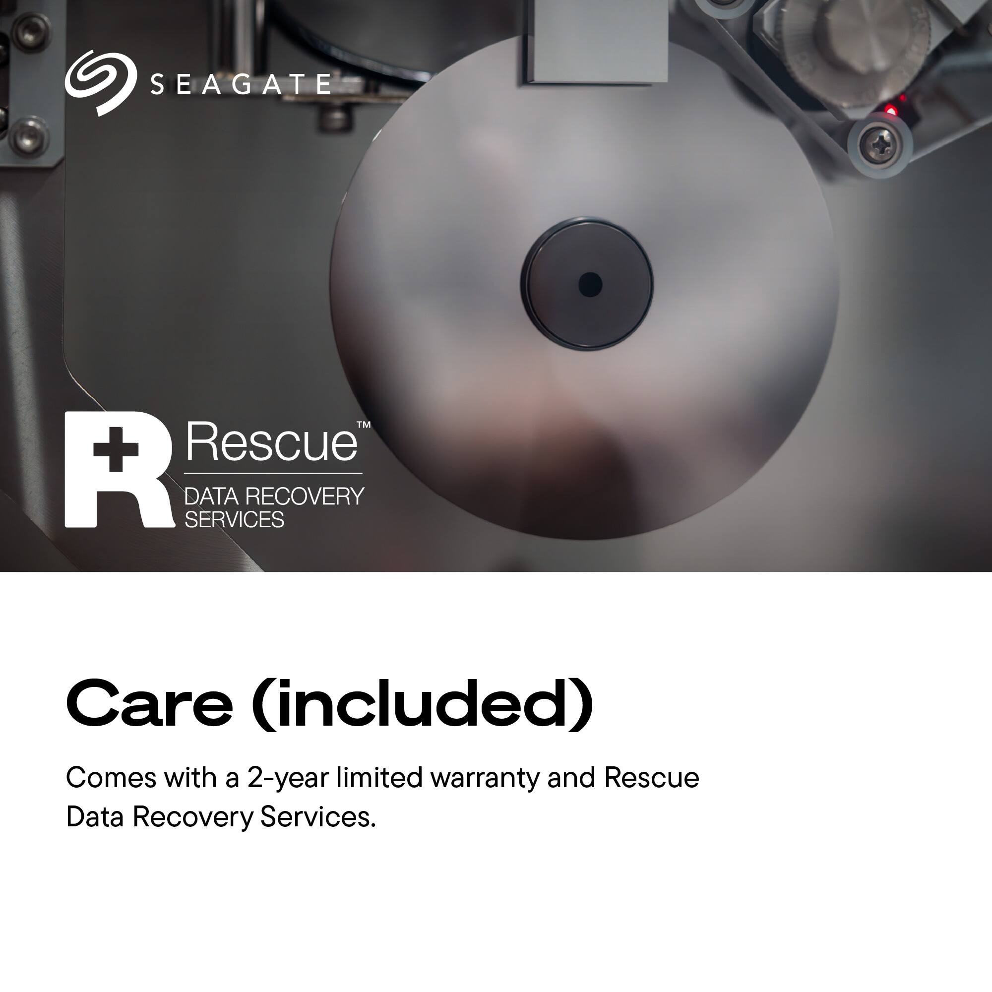 SEAGATE  
TM + Rescue R SERVICES DATA RECOVERY  
Care (included)  
Comes with a 2-year limited warranty and Rescue Data Recovery Services.