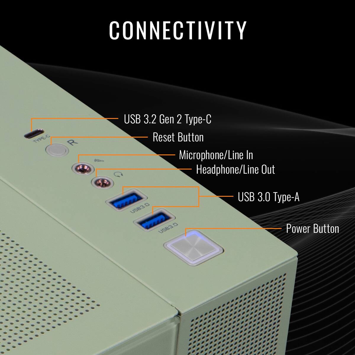 CONNECTIVITY

- USB 3.2 Gen 2 Type-C
- Reset Button
- Microphone/Line In
- Headphone/Line Out
- USB 3.0 Type-A
- Power Button