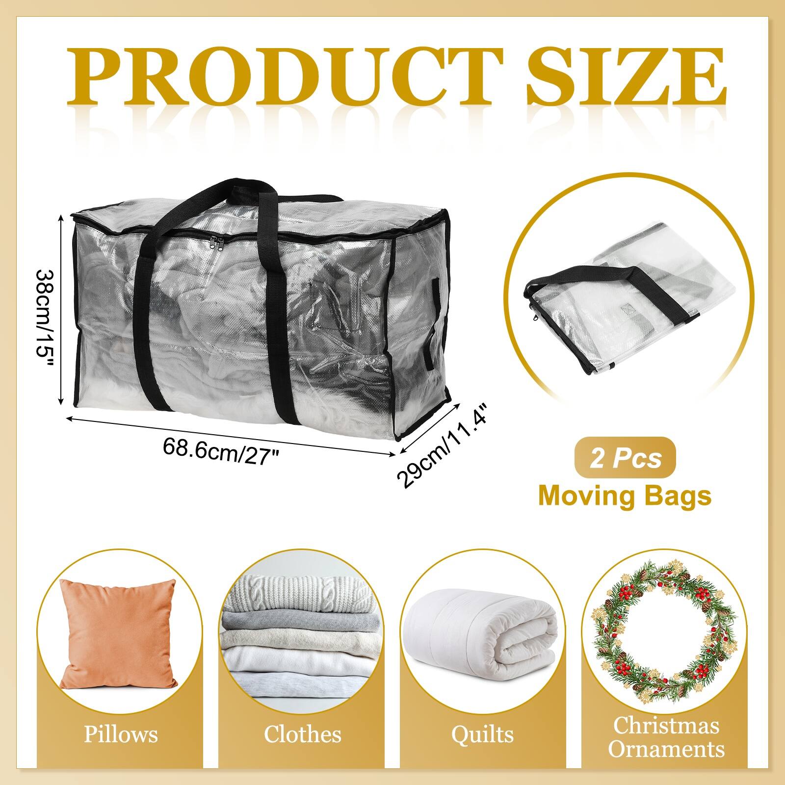 PRODUCT SIZE

BIND
38cm/15" 68.6cm/27" 29cm/11.4"

2 Pcs Moving Bags

Pillows Clothes Quilts Christmas Ornaments