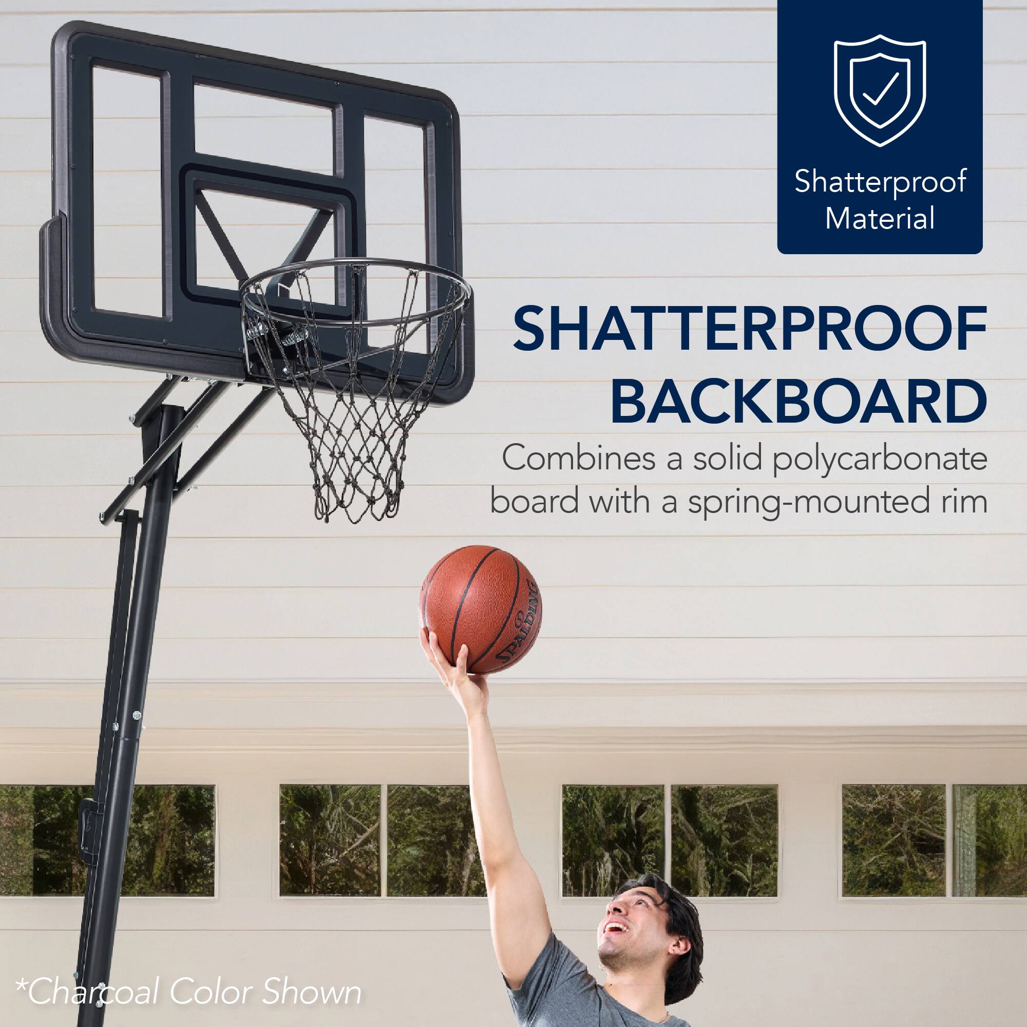 Shatterproof Material  
SHATTERPROOF BACKBOARD  
Combines a solid polycarbonate board with a spring-mounted rim  

*Charcoal Color Shown