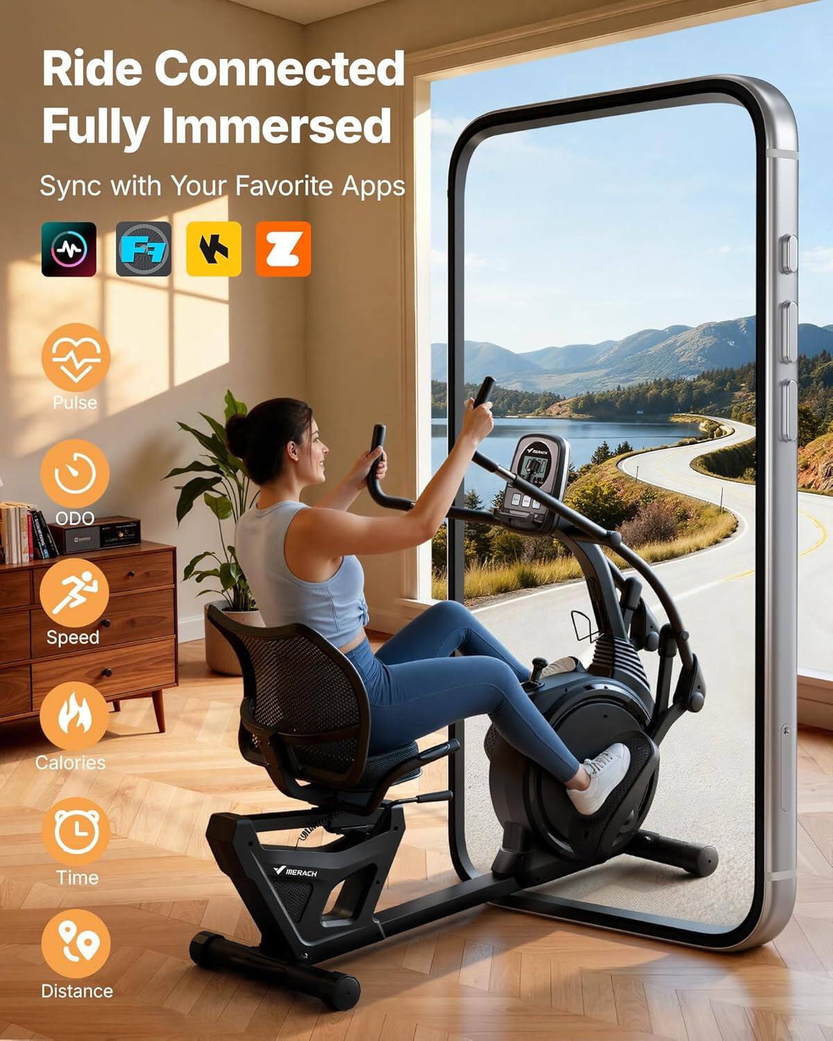 Ride Connected  
Fully Immersed  

Sync with Your Favorite Apps  

- Pulse  
- ODO  
- Speed  
- Calories  
- Time  
- Distance  

IERACH