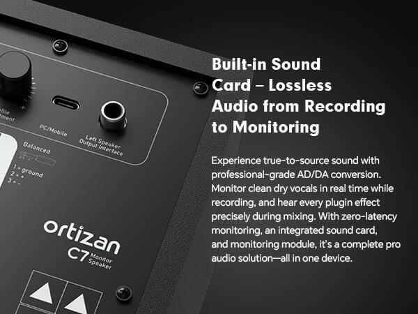 Built-in Sound Card – Lossless Audio from Recording to Monitoring

Experience true-to-source sound with professional-grade AD/DA conversion. Monitor clean dry vocals in real time while recording, and hear every plugin effect precisely during mixing. With zero-latency monitoring, an integrated sound card, and monitoring module, it's a complete pro audio solution—all in one device.

PC/Mobile Left Balanced Output Speaker interface
1. ground
2. 
3. 

ortizan C7 Speaker Monitor