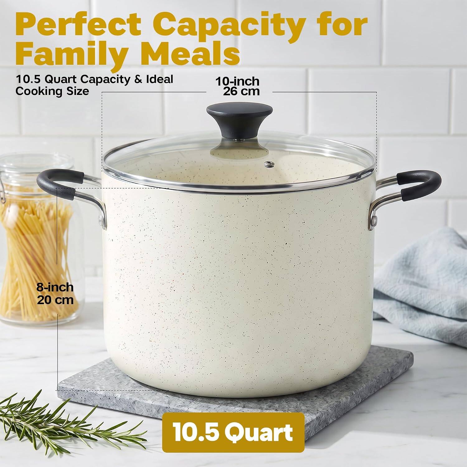 Perfect Capacity for Family Meals  
10.5 Quart Capacity & Ideal Cooking Size  
10-inch 26 cm  
8-inch 20 cm  
10.5 Quart