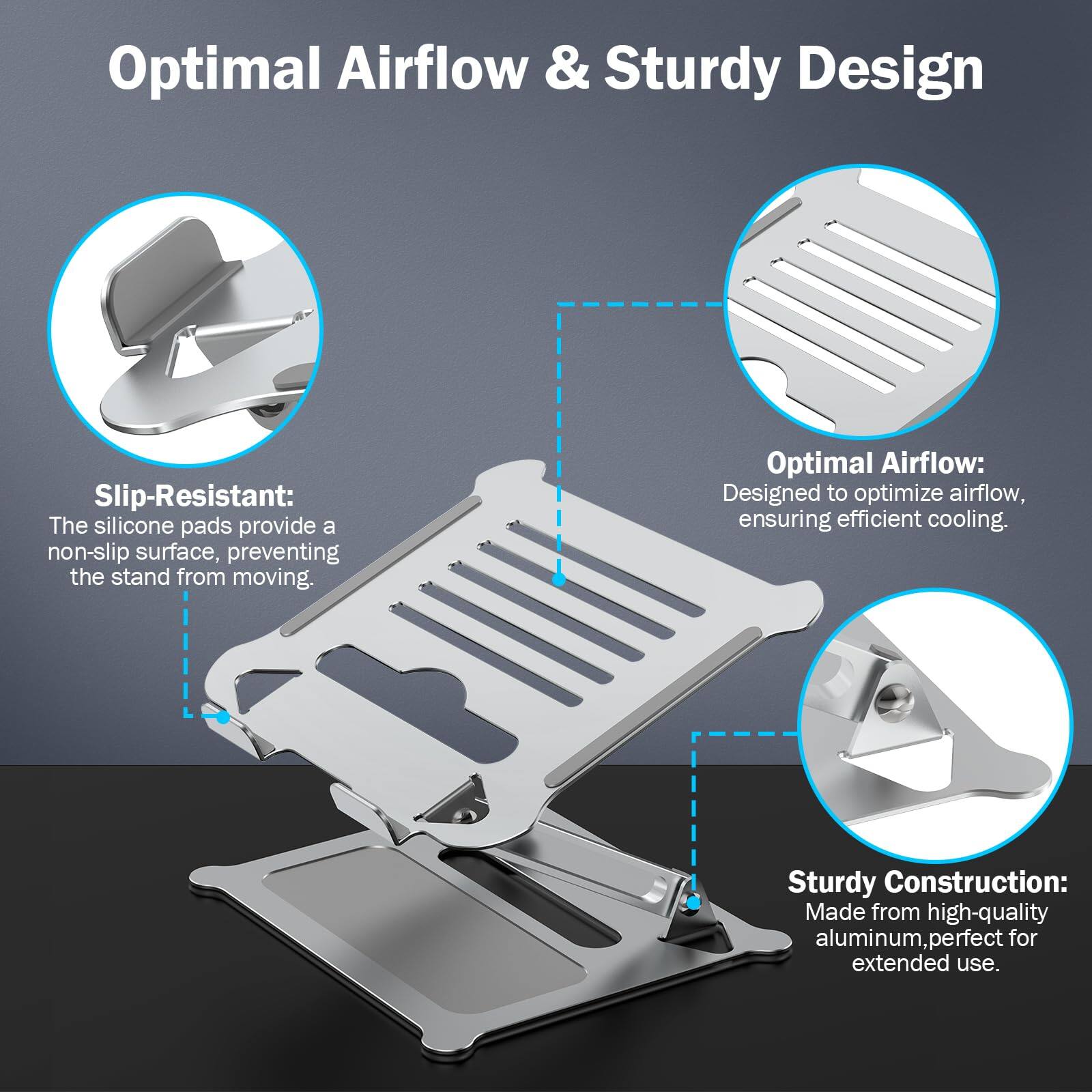 Optimal Airflow & Sturdy Design

Slip-Resistant:
The silicone pads provide a non-slip surface, preventing the stand from moving.

Optimal Airflow:
Designed to optimize airflow, ensuring efficient cooling.

Sturdy Construction:
Made from high-quality aluminum, perfect for extended use.