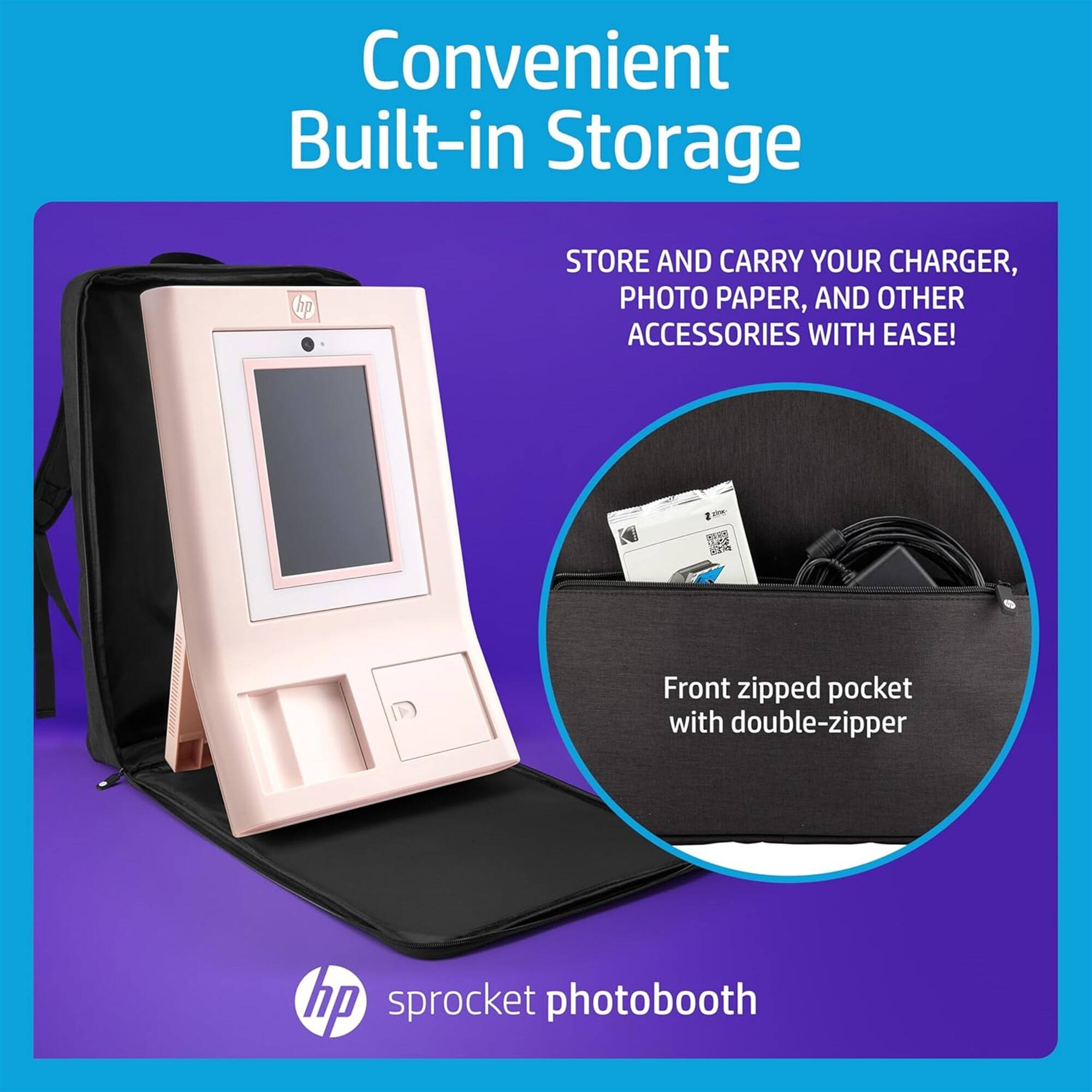 Convenient Built-in Storage  
STORE AND CARRY YOUR CHARGER, PHOTO PAPER, AND OTHER ACCESSORIES WITH EASE!  
Front zipped pocket with double-zipper  
hp sprocket photobooth