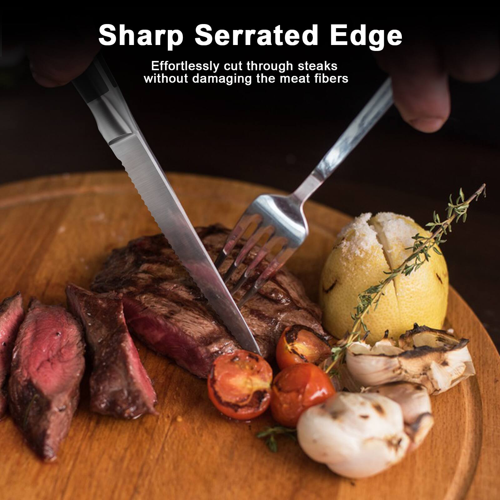 Sharp Serrated Edge  
Effortlessly cut through steaks without damaging the meat fibers