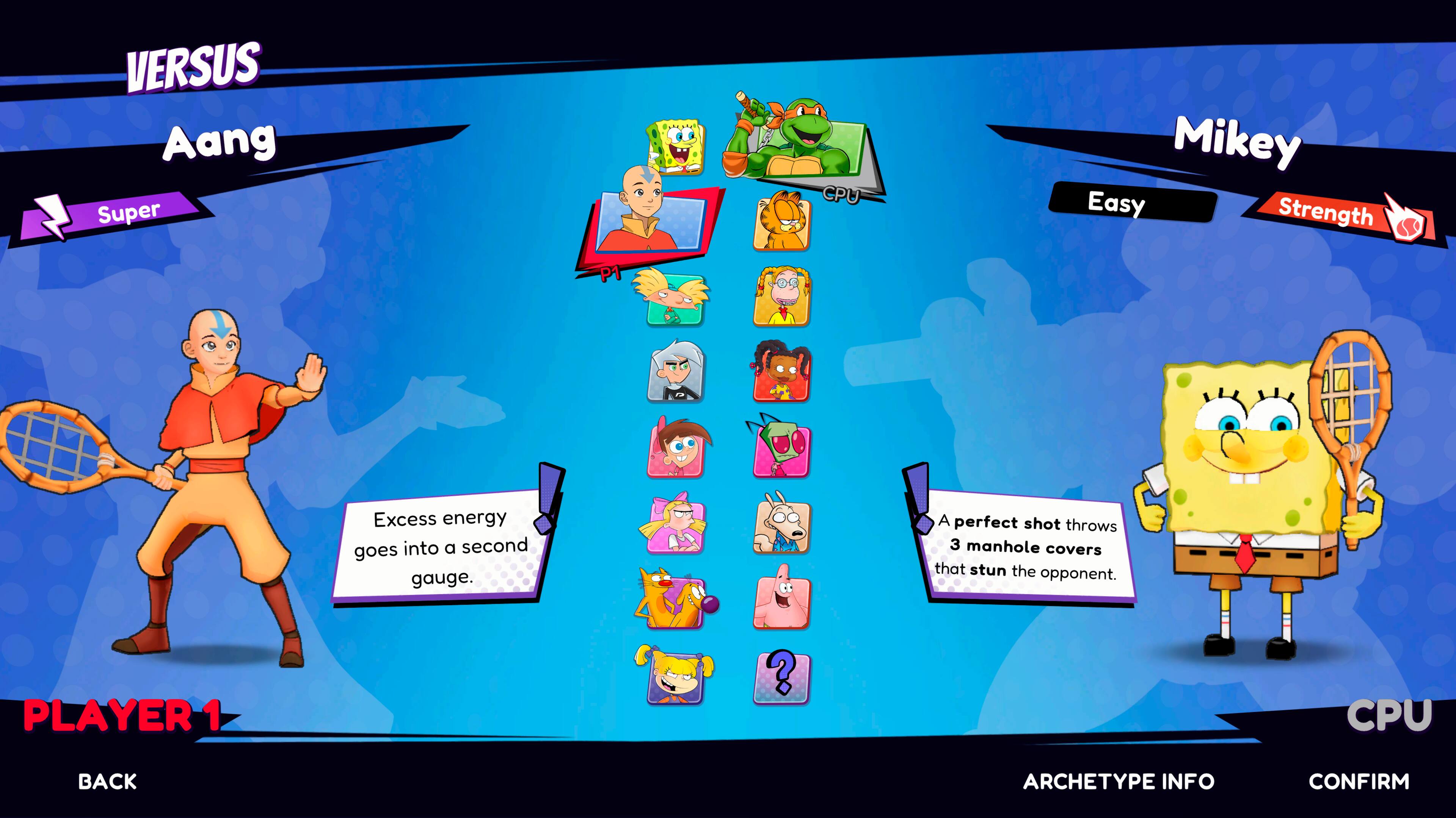 VERSUS  
Aang  
Super  
Excess energy goes into a second gauge.  
A perfect shot throws 3 manhole covers that stun the opponent.  

PLAYER 1  
BACK  

Mikey  
Easy  
Strength  
CPU  

ARCHETYPE INFO  
CONFIRM