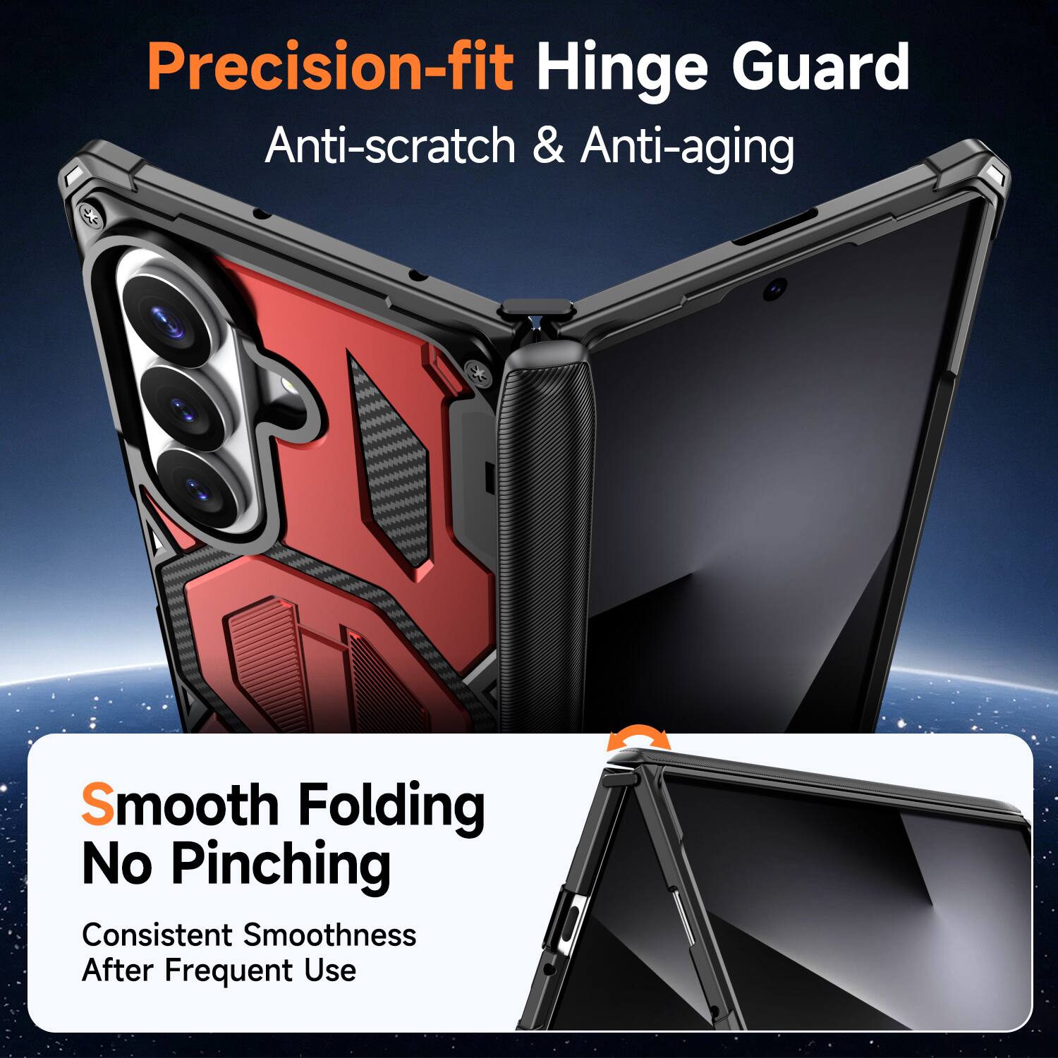 Precision-fit Hinge Guard  
Anti-scratch & Anti-aging  

Smooth Folding  
No Pinching  
Consistent Smoothness After Frequent Use