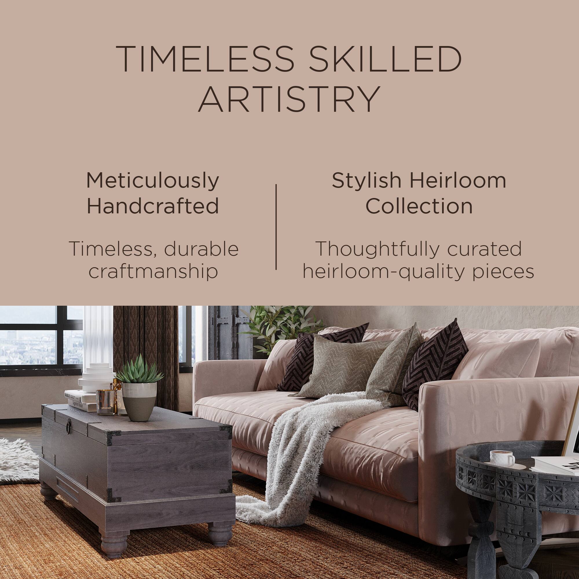 TIMELESS SKILLED ARTISTRY

Meticulously Handcrafted  
Timeless, durable craftsmanship

Stylish Heirloom Collection  
Thoughtfully curated heirloom-quality pieces
