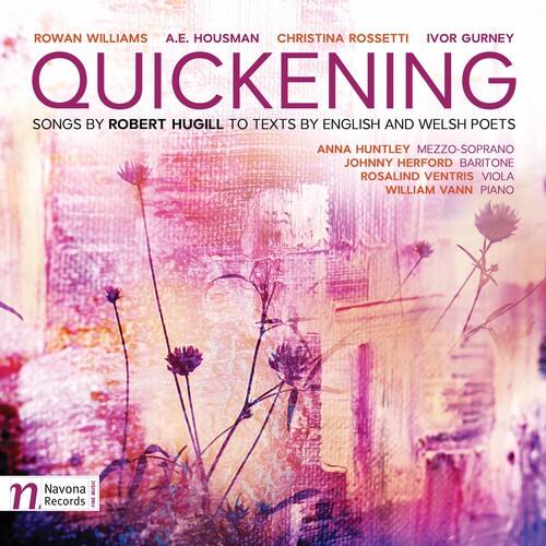 ROWAN WILLIAMS  
A.E. HOUSMAN  
CHRISTINA ROSSETTI  
IVOR GURNEY  

QUICKENING  
SONGS BY ROBERT HUGILL TO TEXTS BY ENGLISH AND WELSH POETS  

ANNA HUNTLEY MEZZO-SOPRANO  
JOHNNY HERFORD BARITONE  
ROSALIND VENTRIS VIOLA  
WILLIAM VANN PIANO  

Navona Music Records