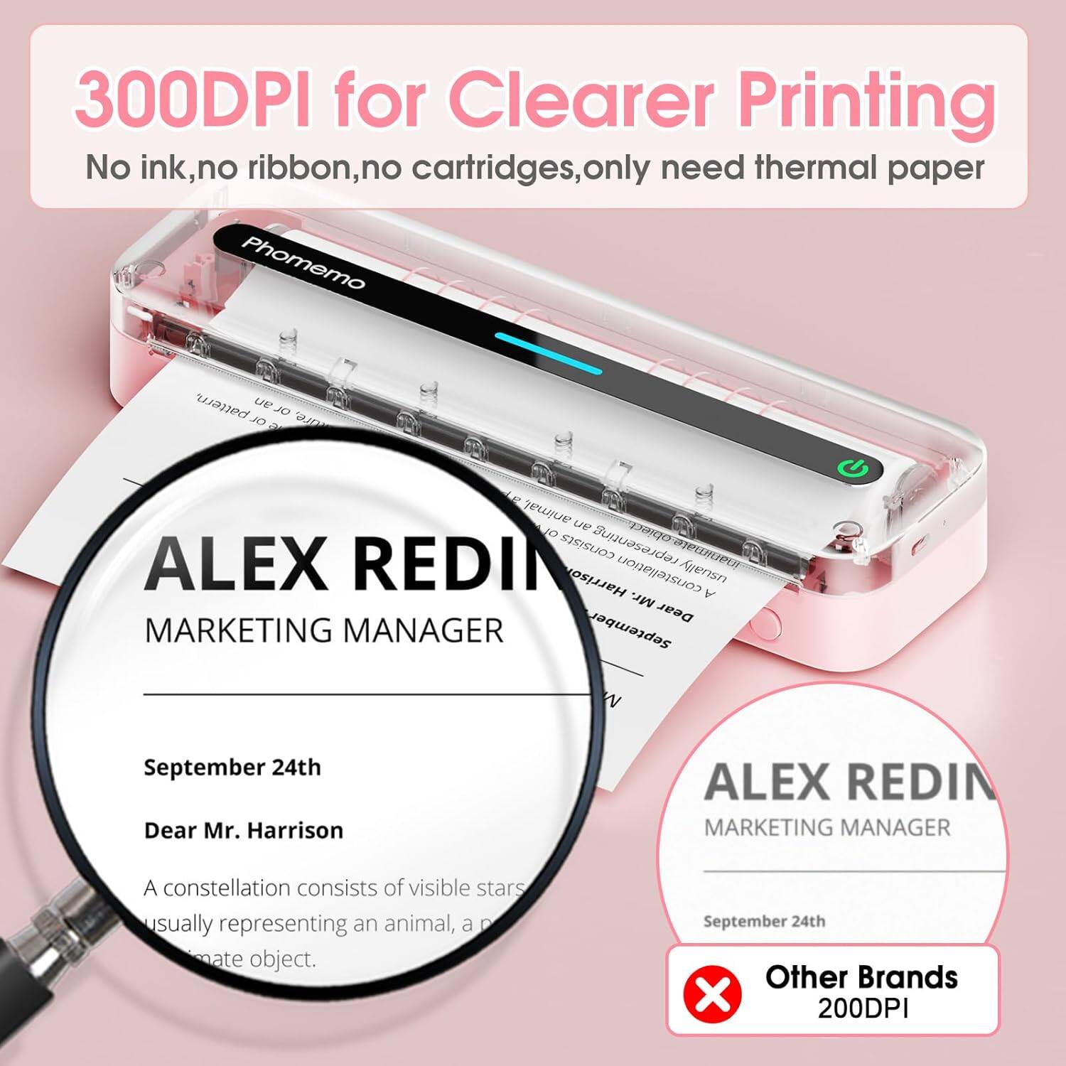 300DPI for Clearer Printing  
No ink, no ribbon, no cartridges, only need thermal paper  

ALEX REDIN  
MARKETING MANAGER  

September 24th  
Dear Mr. Harrison  

A constellation consists of visible stars usually representing an animal, a p[...]ate object.  

Other Brands  
200DPI