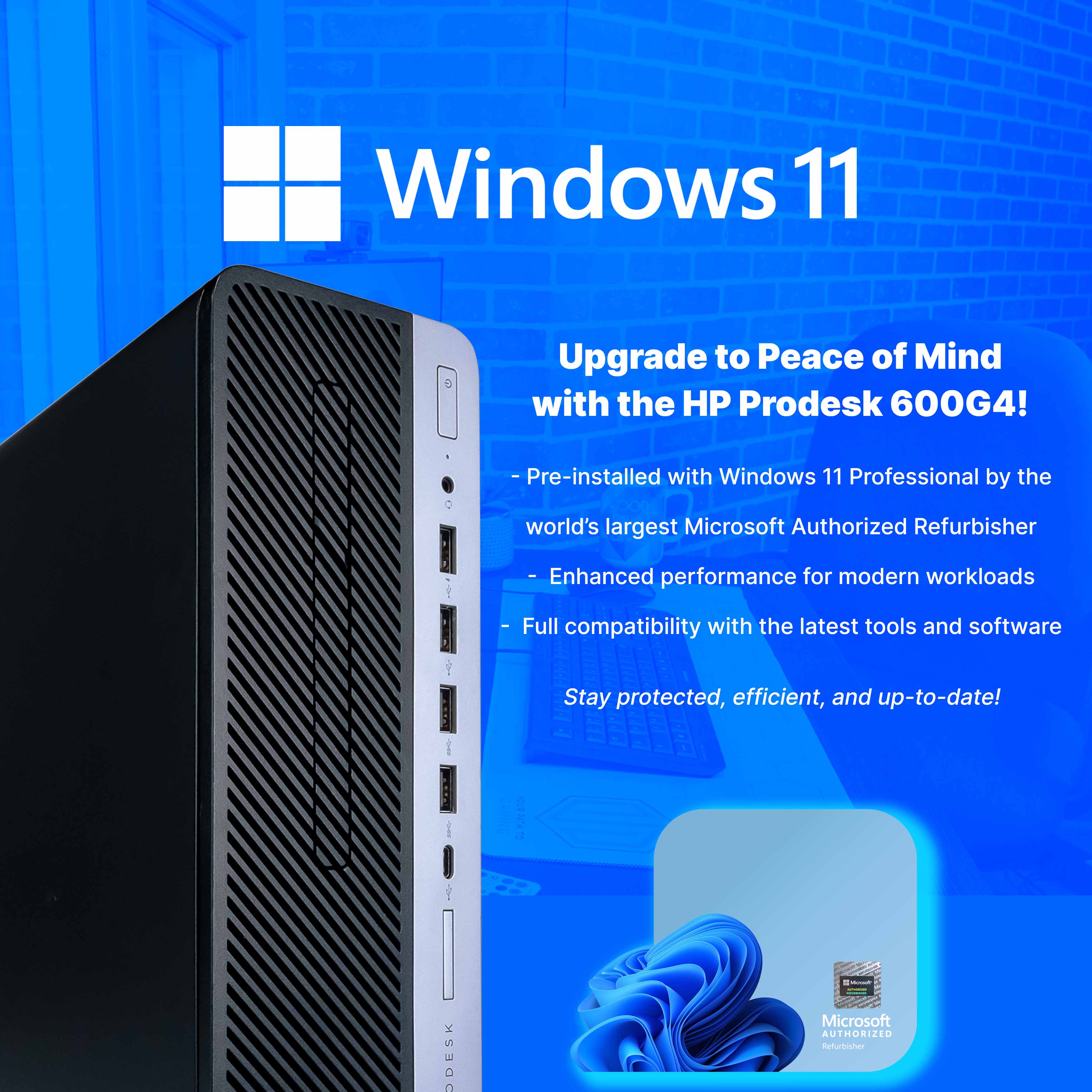 Windows 11

Upgrade to Peace of Mind with the HP Prodesk 600G4!

- Pre-installed with Windows 11 Professional by the world's largest Microsoft Authorized Refurbisher
- Enhanced performance for modern workloads
- Full compatibility with the latest tools and software
- Stay protected, efficient, and up-to-date!

Microsoft Authorized Refurbisher