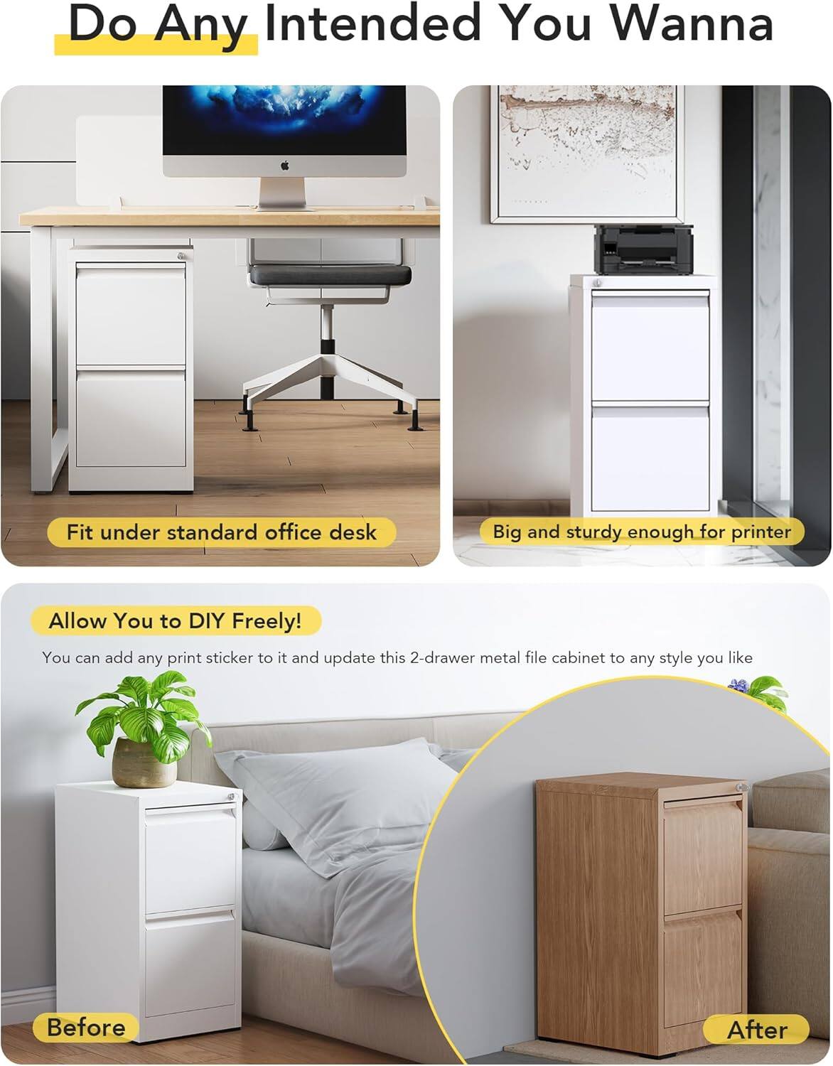 Do Any Intended You Wanna

Fit under standard office desk

Big and sturdy enough for printer

Allow You to DIY Freely!

You can add any print sticker to it and update this 2-drawer metal file cabinet to any style you like

Before

After