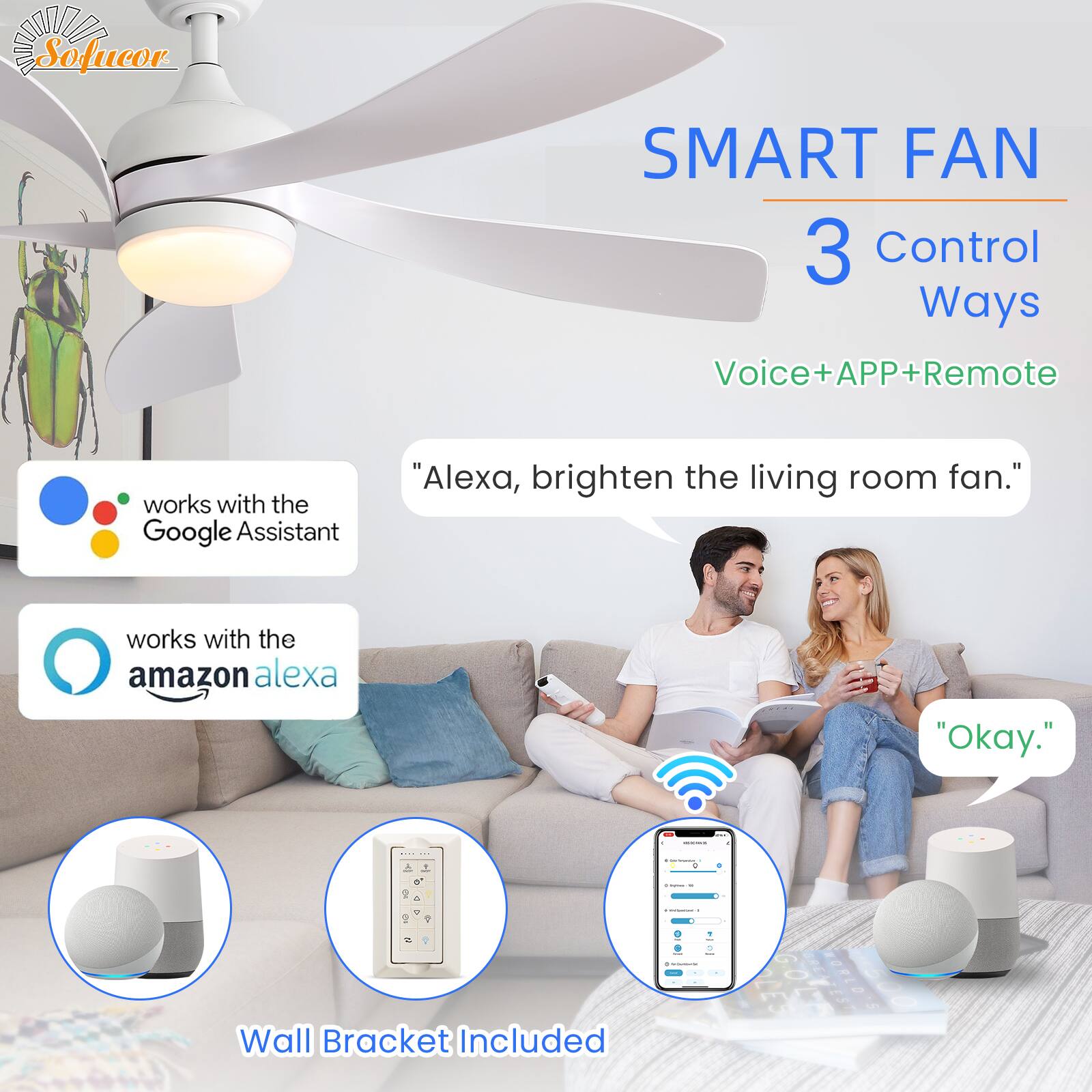 Sofucor SMART FAN  
3 Control Ways  
Voice+APP+Remote  

works with the Google Assistant  
works with the amazon alexa  

"Alexa, brighten the living room fan."  
"Okay."  

Wall Bracket Included