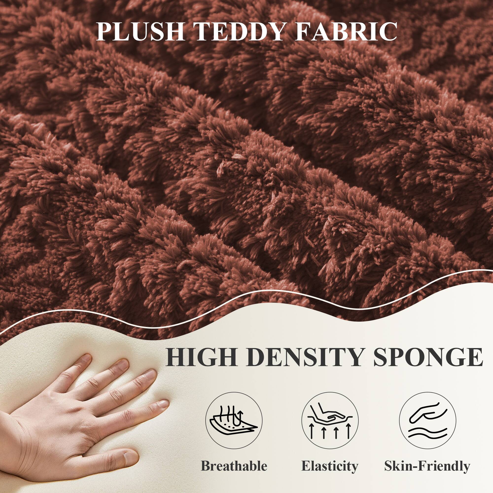 PLUSH TEDDY FABRIC  
HIGH DENSITY SPONGE  

Breathable  
Elasticity  
Skin-Friendly