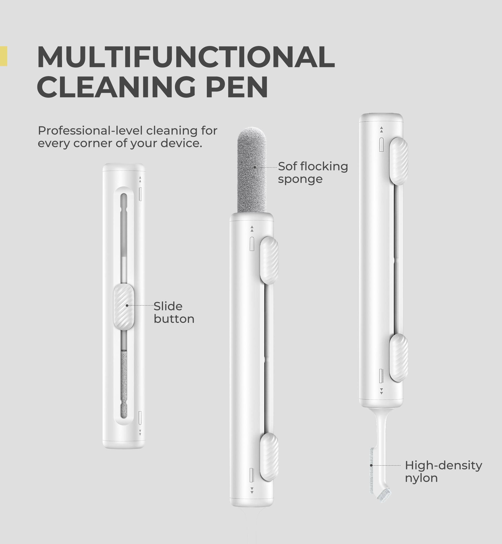 MULTIFUNCTIONAL CLEANING PEN

Professional-level cleaning for every corner of your device.

- Sof flocking sponge
- Slide button
- High-density nylon