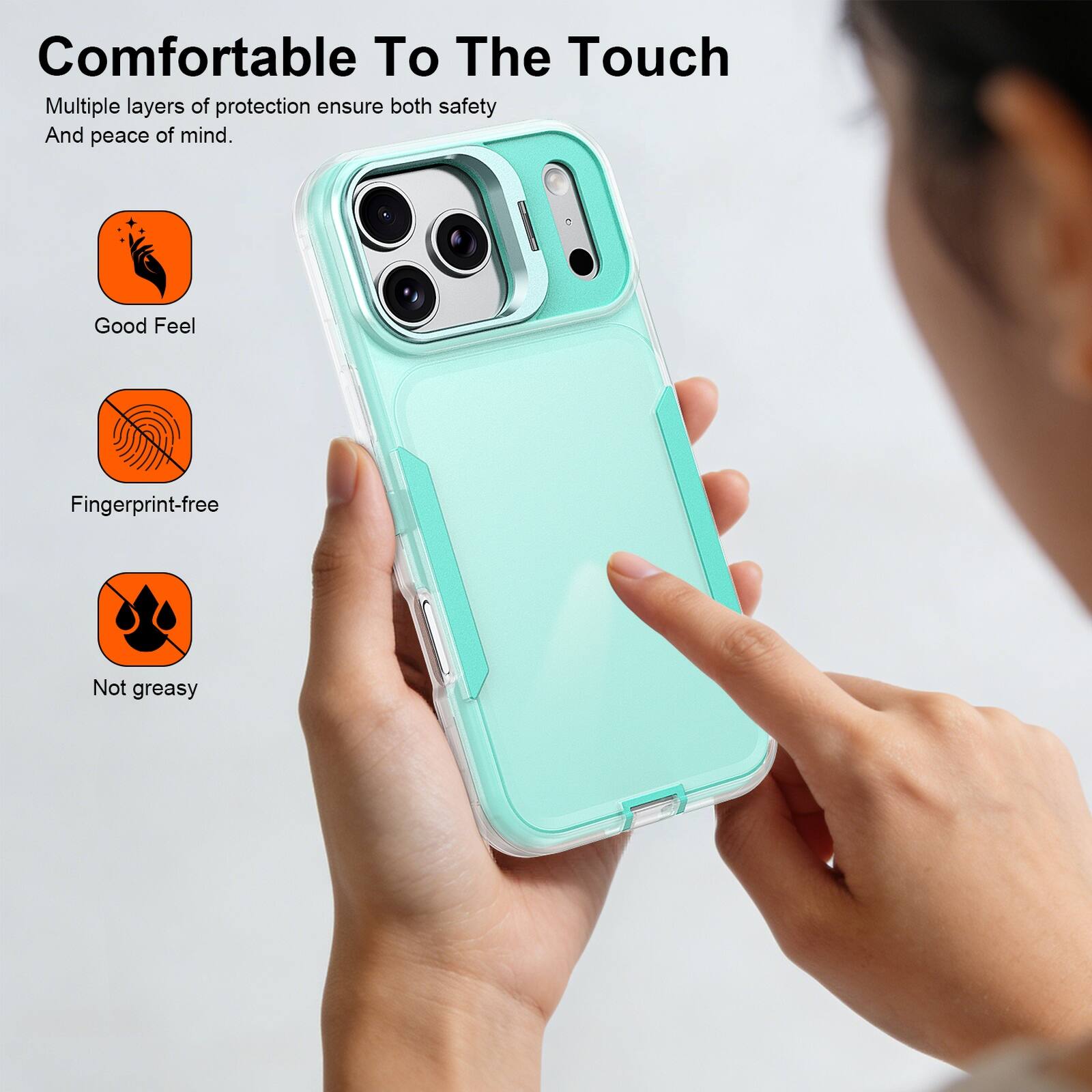Comfortable To The Touch

Multiple layers of protection ensure both safety And peace of mind.

Good Feel
Fingerprint-free
Not greasy