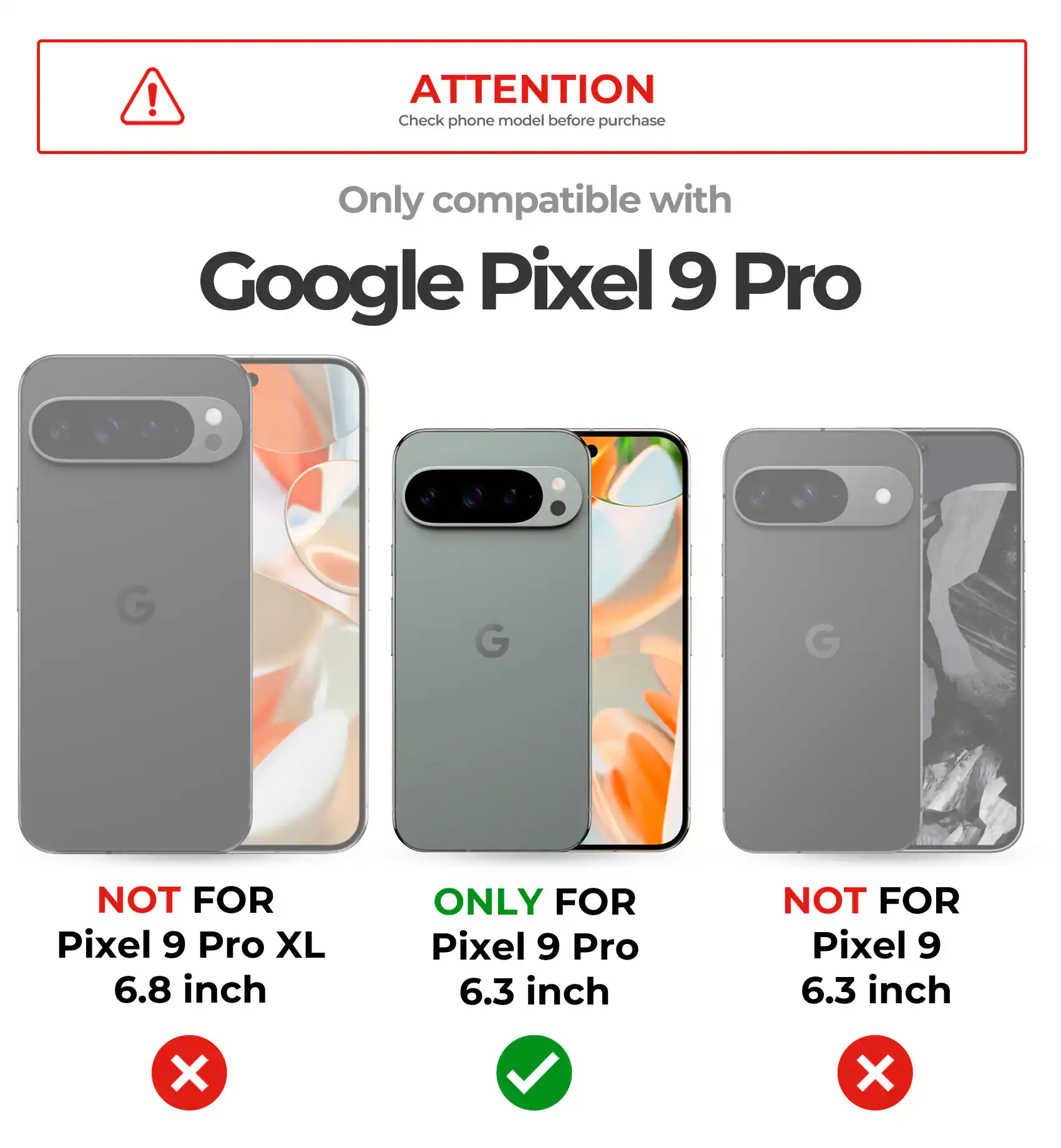 ATTENTION Check phone model before purchase
Only compatible with Google Pixel 9 Pro
NOT FOR Pixel 9 Pro XL 6.8 inch
ONLY FOR Pixel 9 Pro 6.3 inch
NOT FOR Pixel 9 6.3 inch