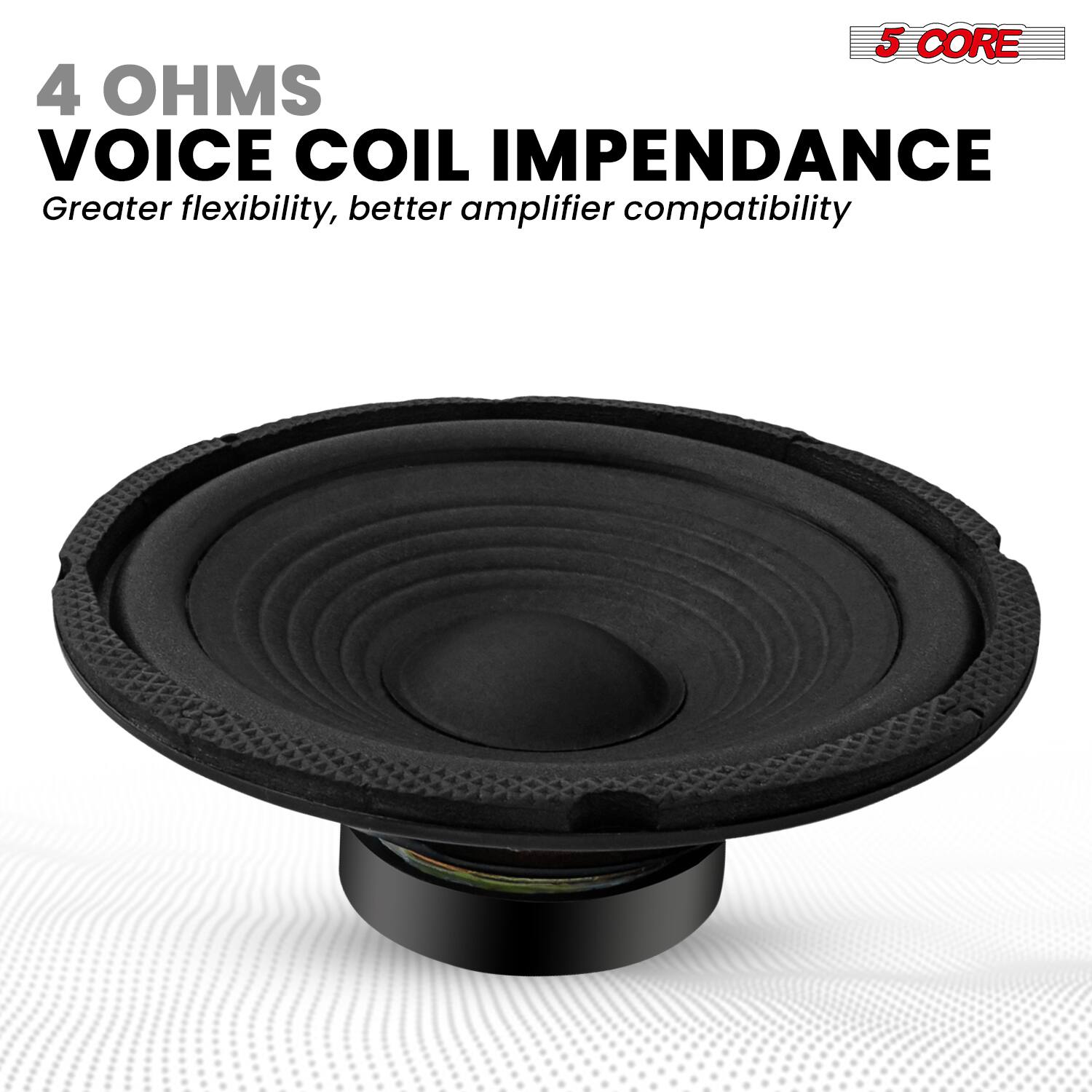5 CORE  
4 OHMS  
VOICE COIL IMPEDANCE  
Greater flexibility, better amplifier compatibility