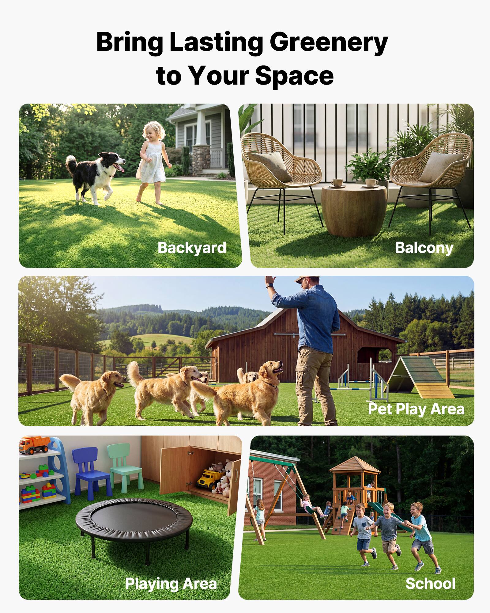 Bring Lasting Greenery to Your Space

- Backyard
- Balcony
- Pet Play Area
- Playing Area
- School