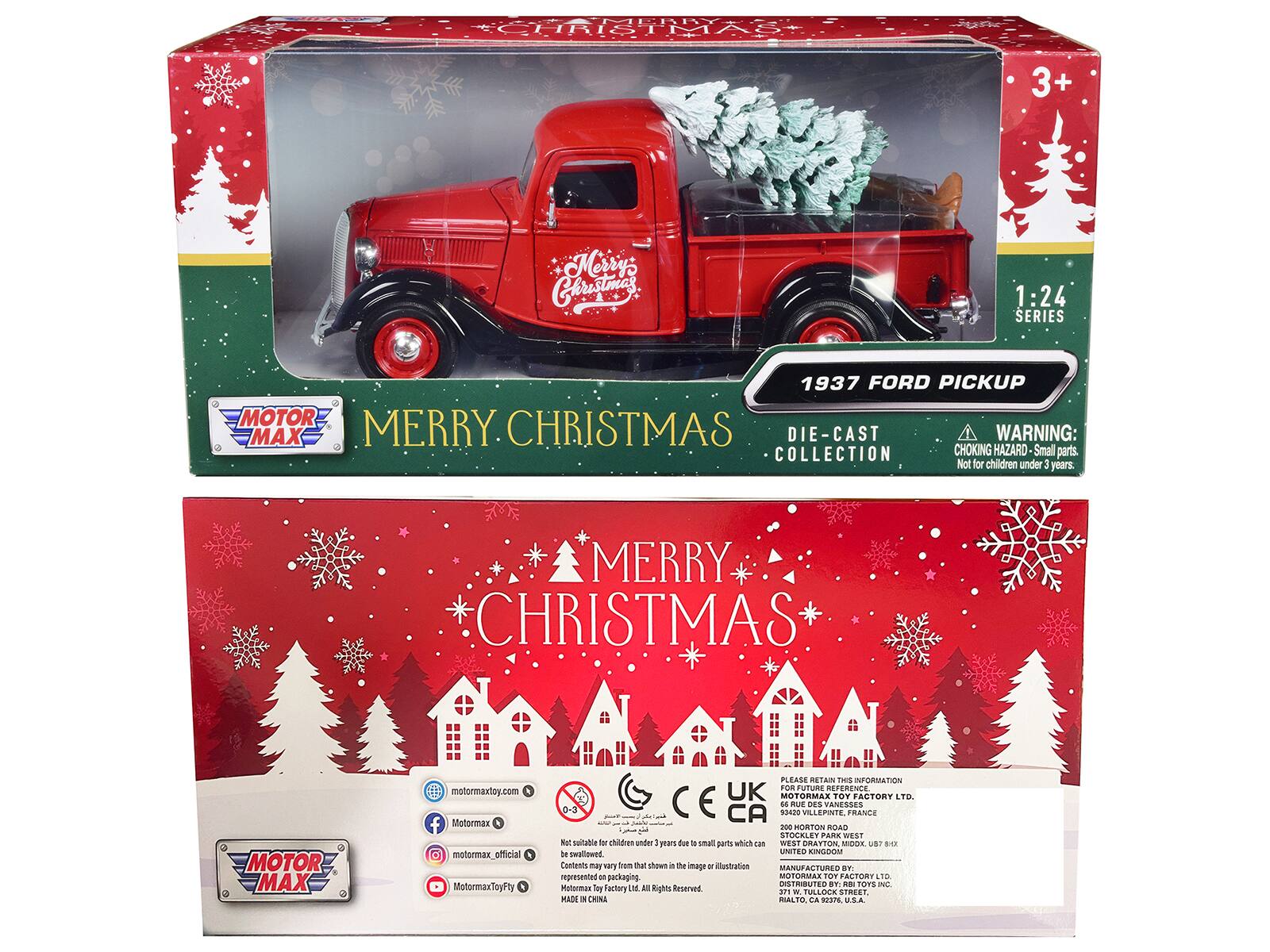 MERRY CHRISTMAS

3+ Merrys Chrstmes 1:24 SERIES 1937 FORD PICKUP MOTOR MAX MERRY. CHRISTMAS DIE-CAST

WARNING: COLLECTION CHOKING HAZARD Small parts. Not for children under 3 years.

MERRY CHRISTMAS MOTOR MAX motormaxtoy.com

A f Motormax motormax_official MotormaxToyFty

PLEASE RETAIN THIS INFORMATION FOR FUTURE REFERENCE

UK MOTORMAX TOY FACTORY

LIG M NUE DES VANESSES 0-3 CA 0420 VILLEPINTE, FRANCE - HORTON ROAD SPOGKLET PARE WEST

Kot toitable - children under 1 years due a shall garts whis man WEST GRATTON MIDDE a7 a

Swallowed UNITED KINGDOM

Contents may vary from that shows a the image or illustration

MANUFACTURERS represented - packaging

MOTORMAX TOY FACTORY

DISTRIBUTED BY

MOTOR MAX TOY FACTORY LTD. All Rights Reserved

MADE IN CHINA