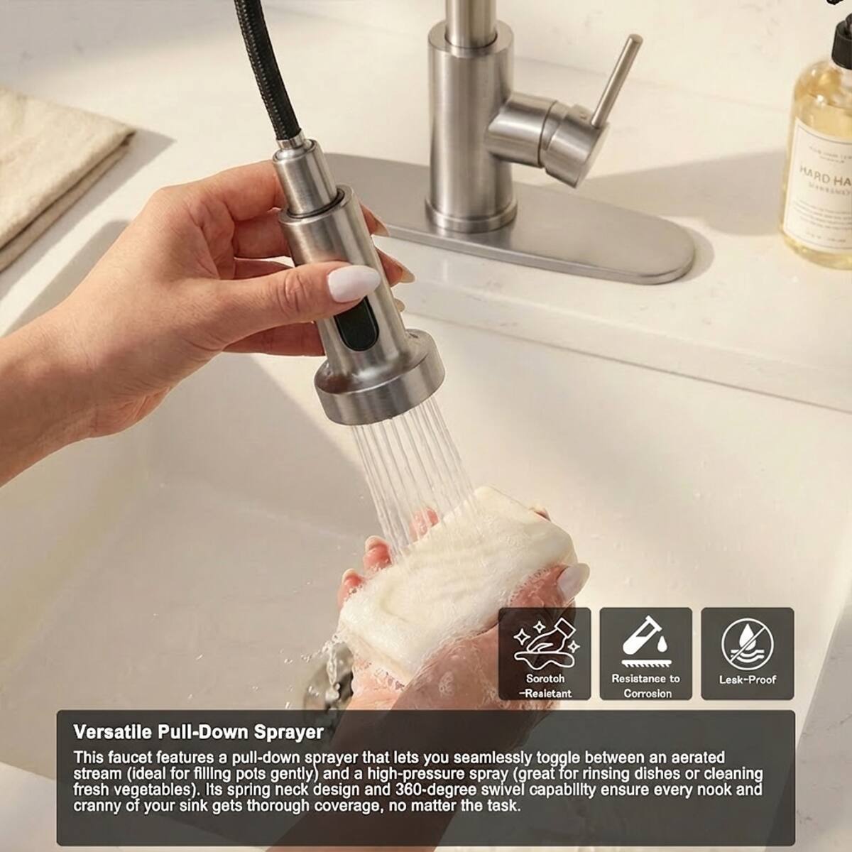 HARD HA MINTER  
Sorotch - Realetant  
Resistance to Corrosion  
Leak-Proof  

Versatile Pull-Down Sprayer  
This faucet features a pull-down sprayer that lets you seamlessly toggle between an aerated stream (ideal for filling pots gently) and a high-pressure spray (great for rinsing dishes or cleaning fresh vegetables). Its spring neck design and 360-degree swivel capability ensure every nook and cranny of your sink gets thorough coverage, no matter the task.