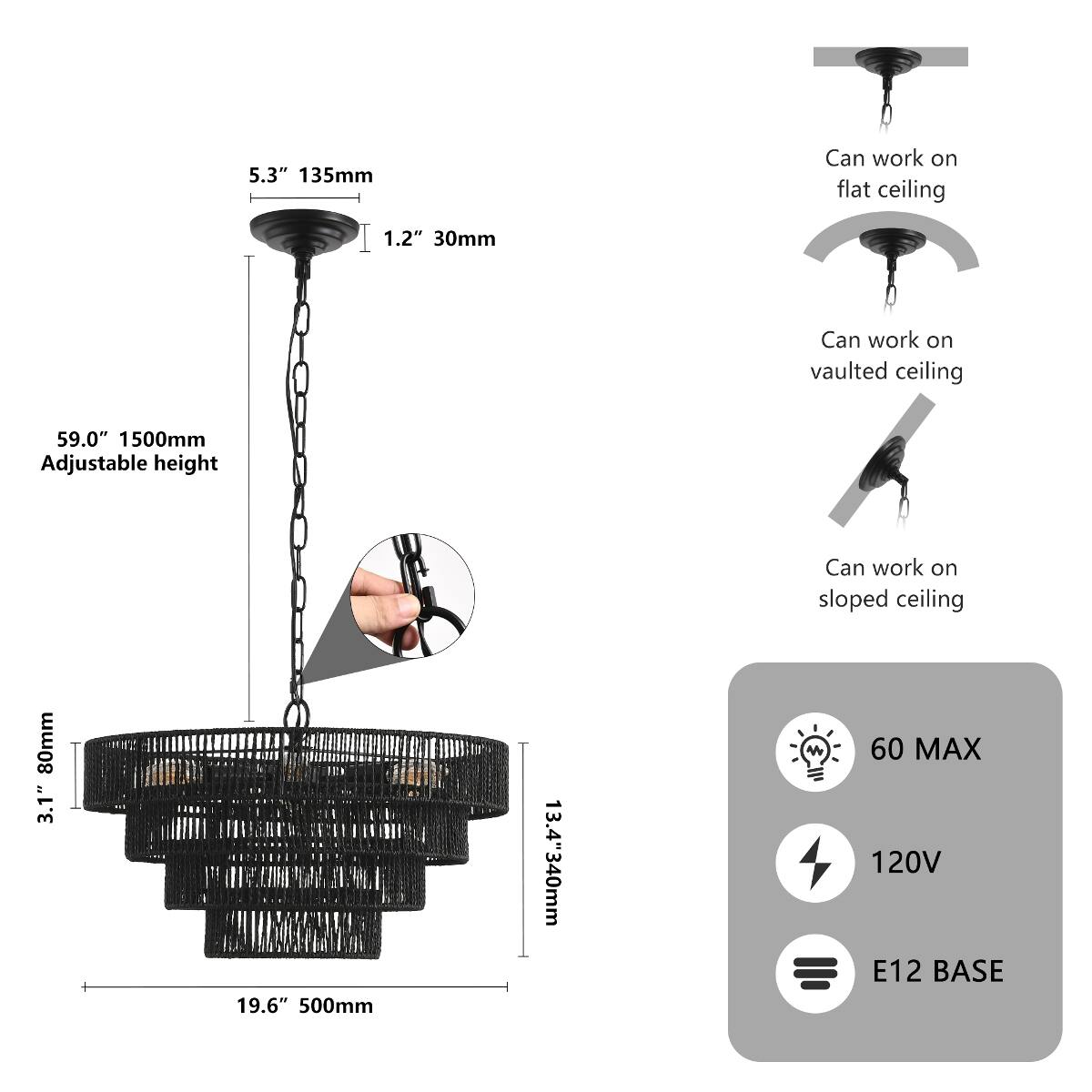 5.3" 135mm  
Can work on flat ceiling  
1.2" 30mm  
Can work on vaulted ceiling  
59.0" 1500mm Adjustable height  
Can work on sloped ceiling  
80mm 3.1"  
19.6" 500mm  
13.4" 340mm  
60 MAX 120V E12 BASE