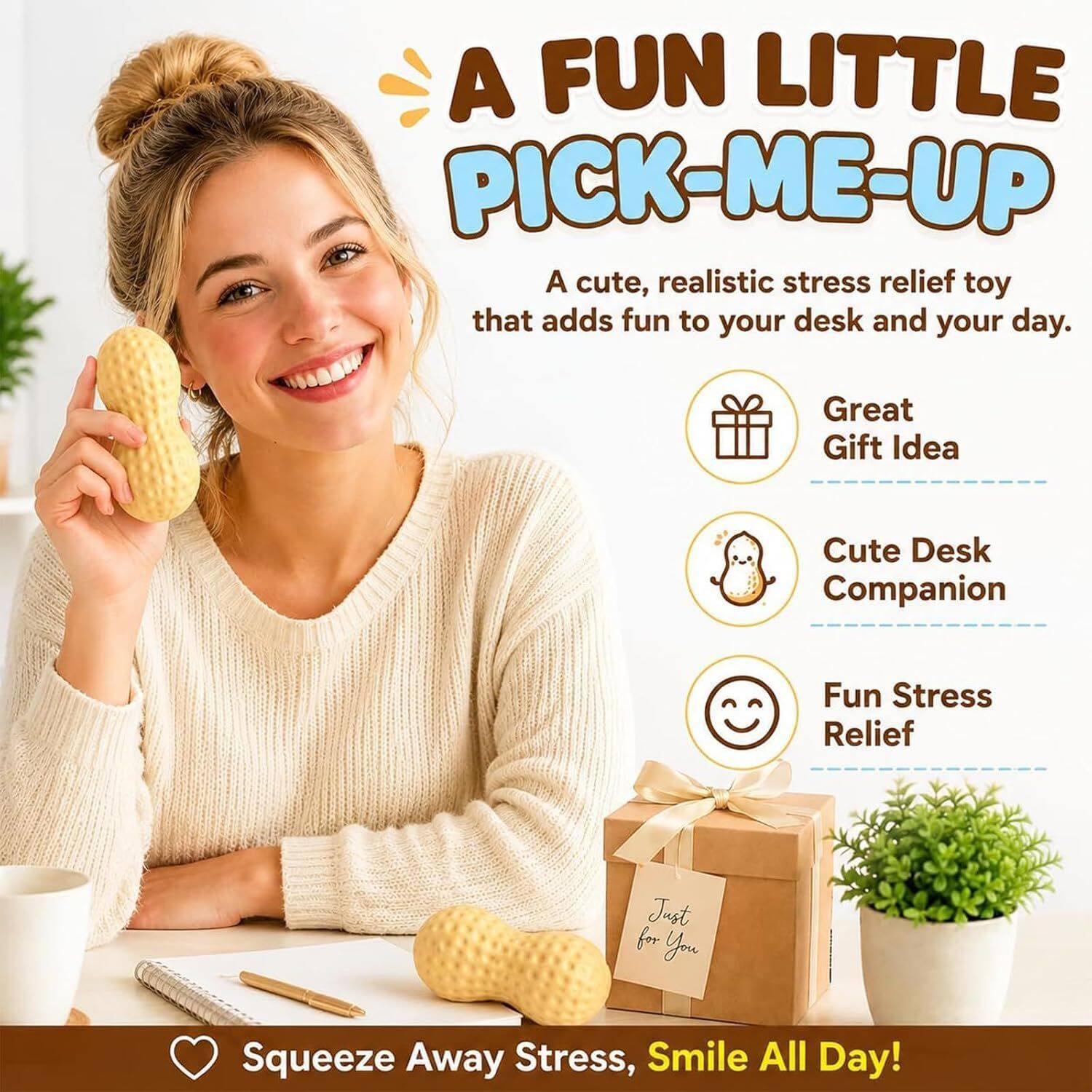 A FUN LITTLE PICK-ME-UP  
A cute, realistic stress relief toy that adds fun to your desk and your day.  
Great Gift Idea  
Cute Desk Companion  
Fun Stress Relief  
Just for You  
Squeeze Away Stress, Smile All Day!