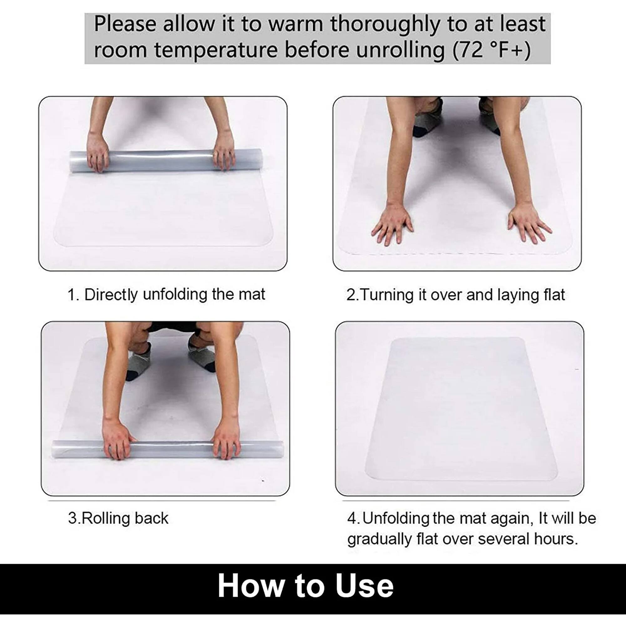 Please allow it to warm thoroughly to at least room temperature before unrolling (72°F+)

1. Directly unfolding the mat
2. Turning it over and laying flat
3. Rolling back
4. Unfolding the mat again, It will be gradually flat over several hours.

How to Use