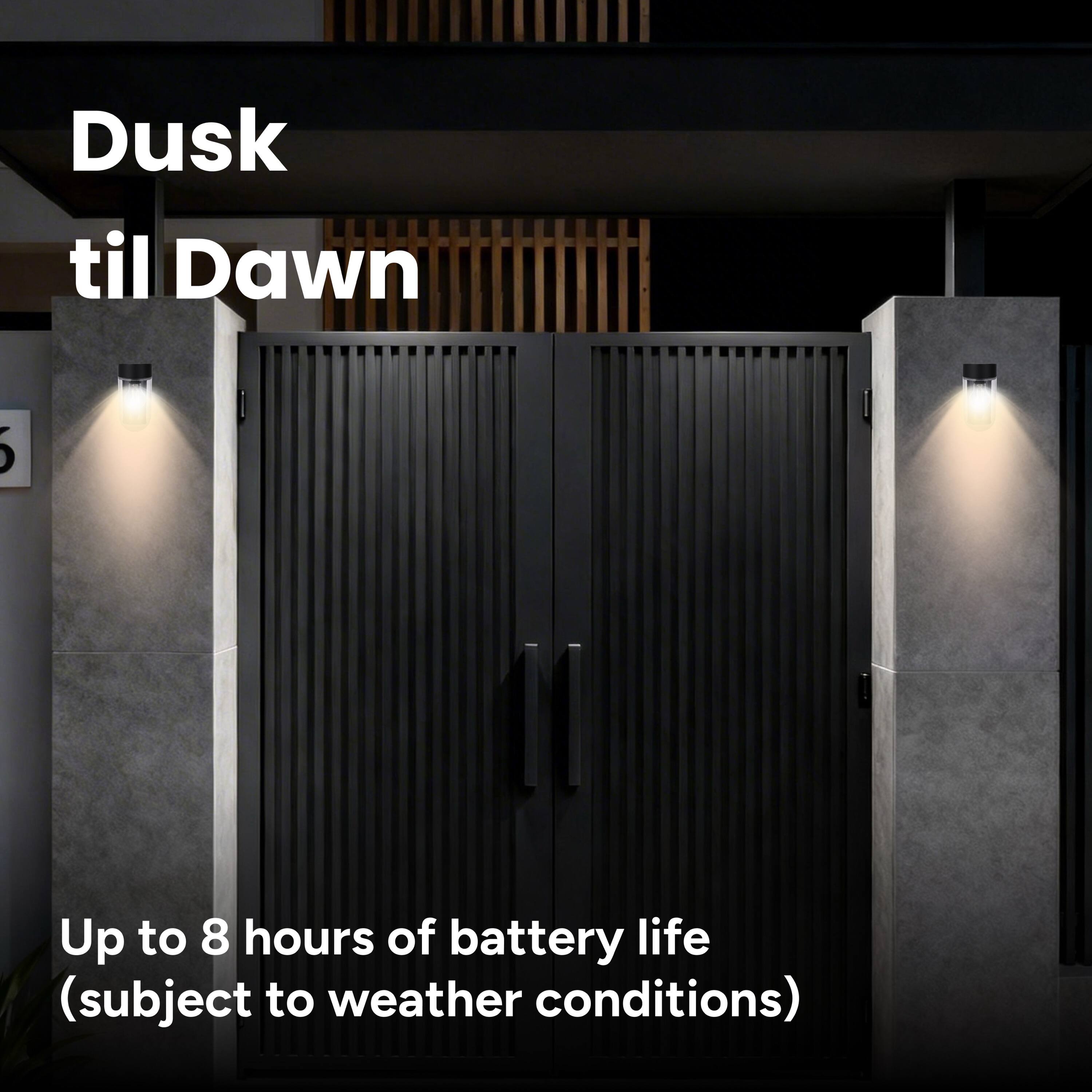 Dusk til Dawn  
Up to 8 hours of battery life (subject to weather conditions)